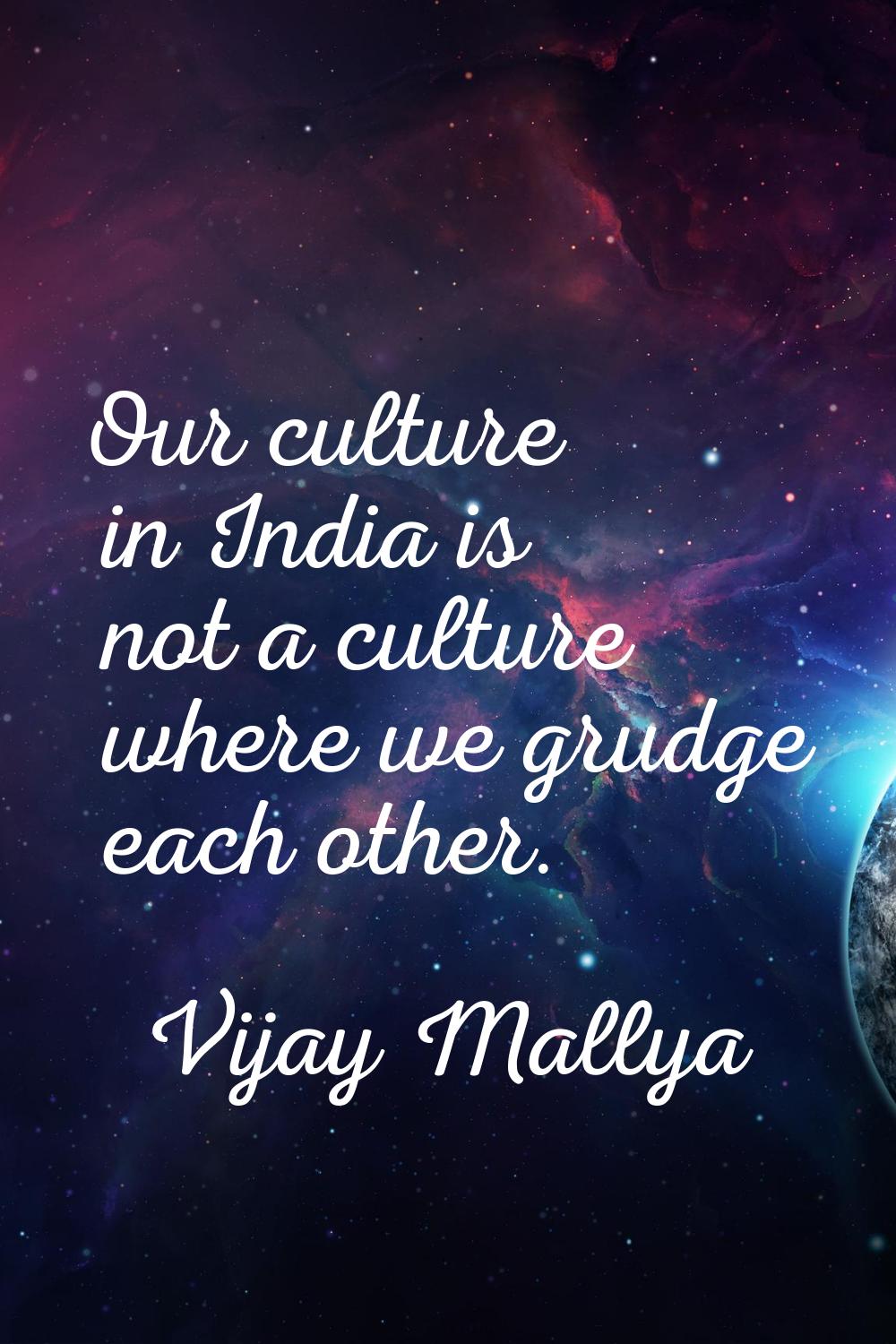 Our culture in India is not a culture where we grudge each other.