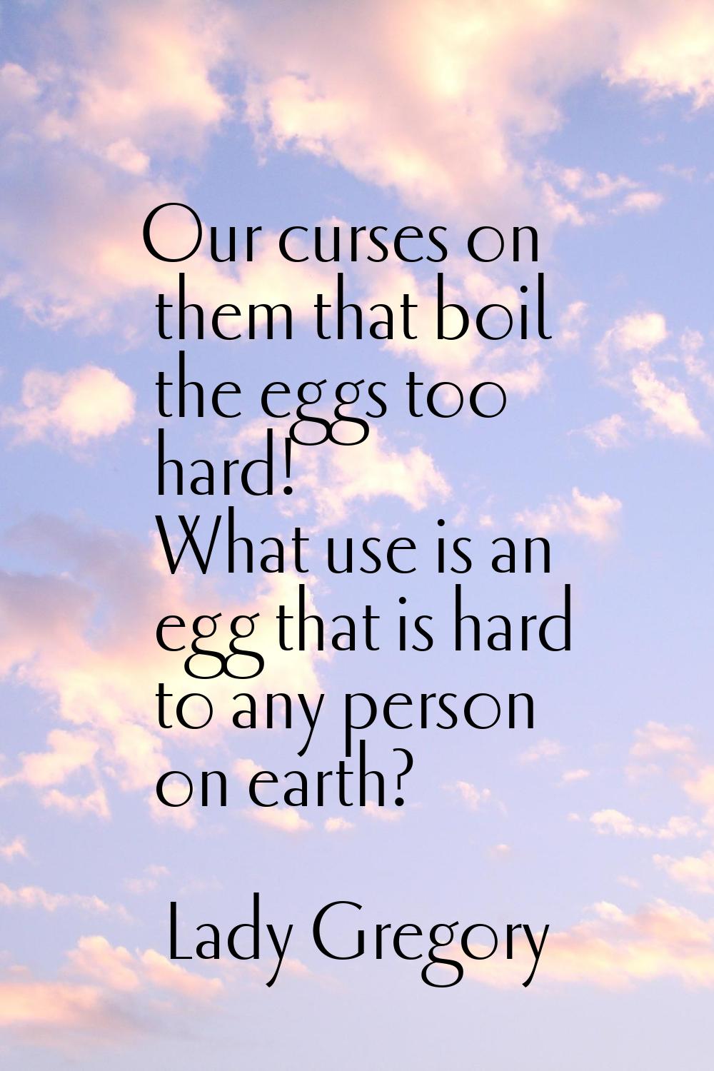 Our curses on them that boil the eggs too hard! What use is an egg that is hard to any person on ea