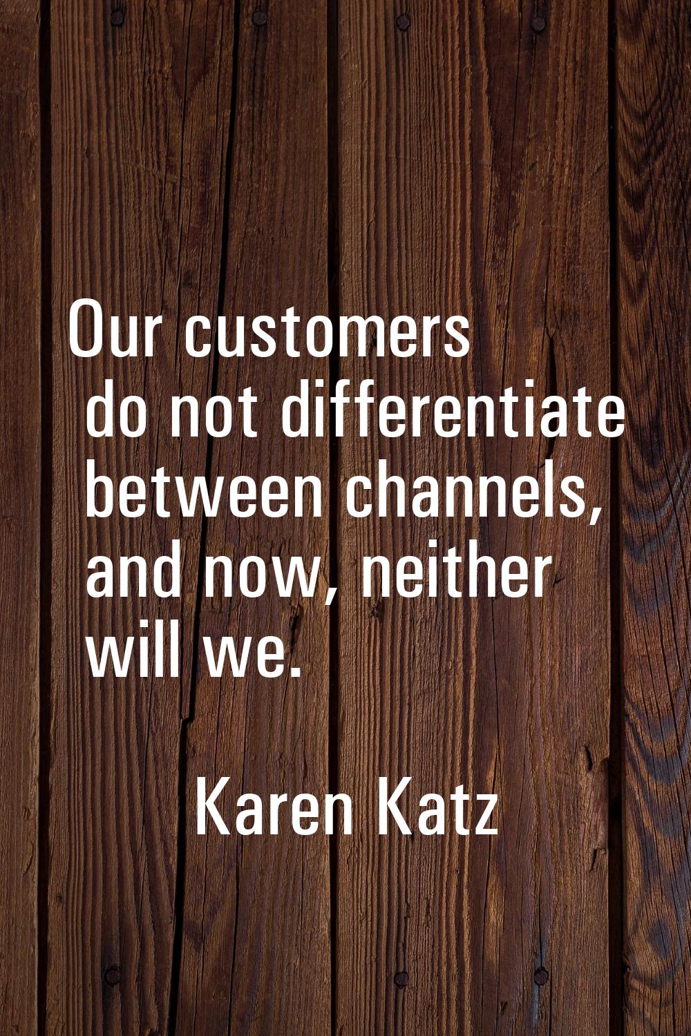Our customers do not differentiate between channels, and now, neither will we.