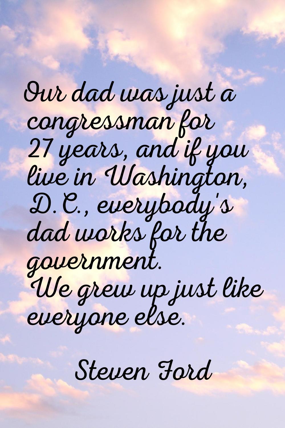 Our dad was just a congressman for 27 years, and if you live in Washington, D.C., everybody's dad w