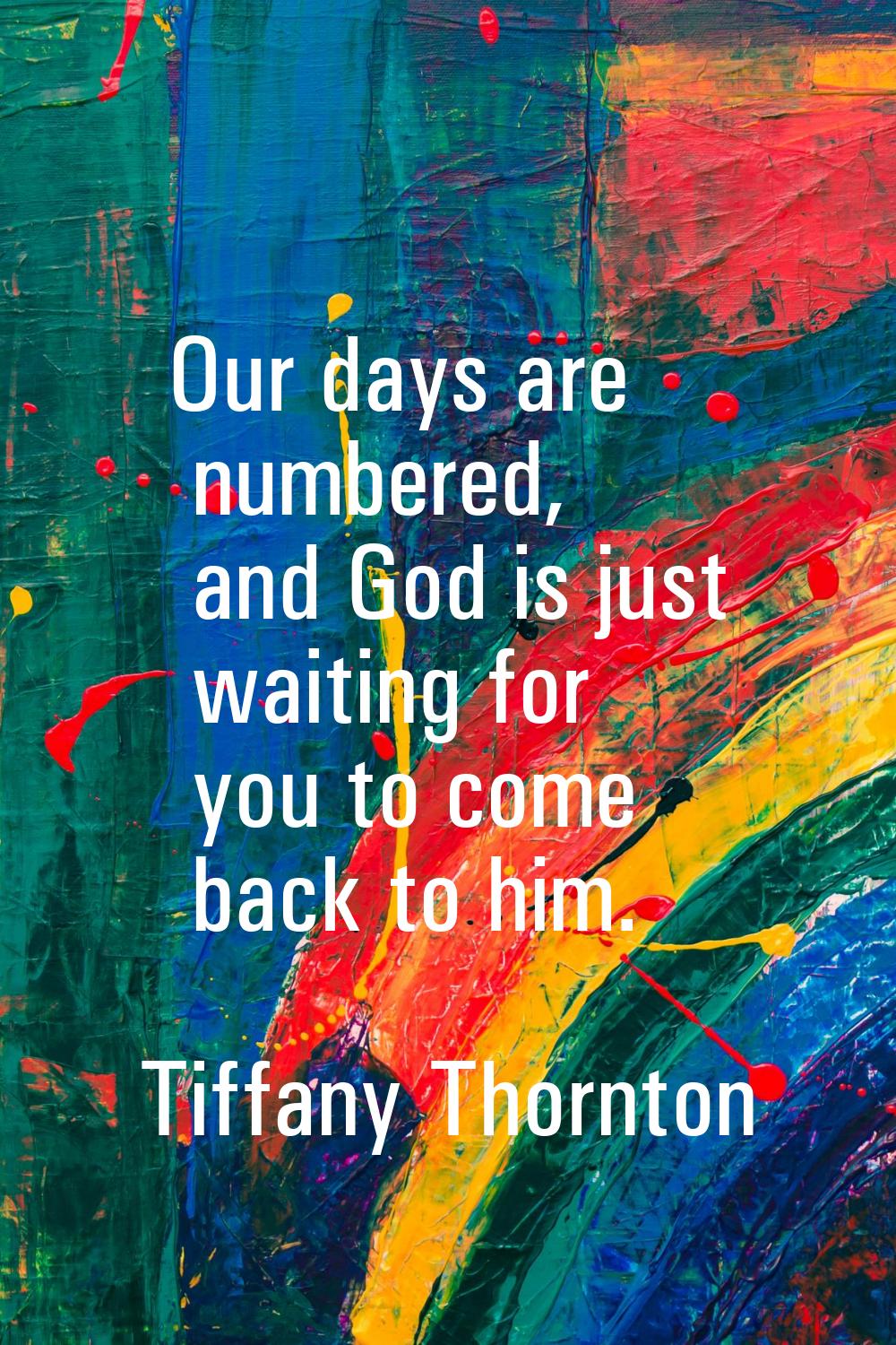 Our days are numbered, and God is just waiting for you to come back to him.
