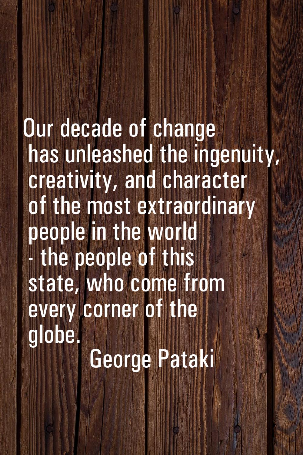 Our decade of change has unleashed the ingenuity, creativity, and character of the most extraordina