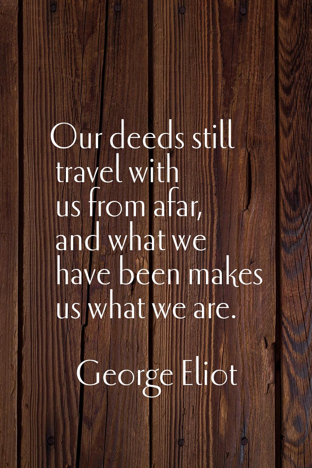 Our deeds still travel with us from afar, and what we have been makes us what we are.