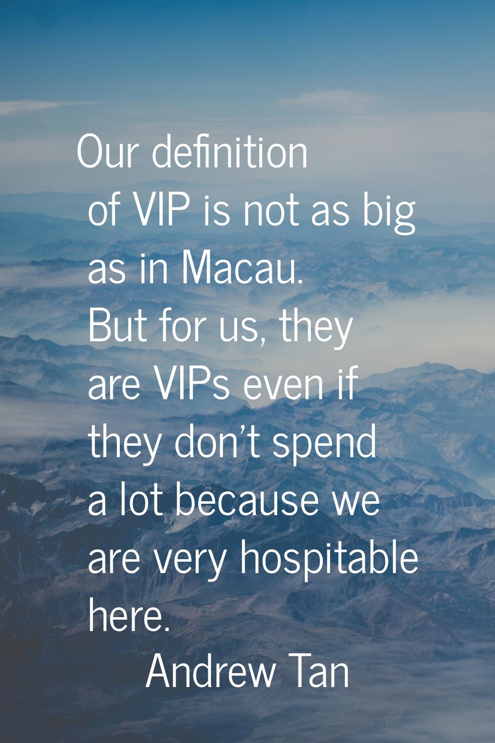 Our definition of VIP is not as big as in Macau. But for us, they are VIPs even if they don't spend