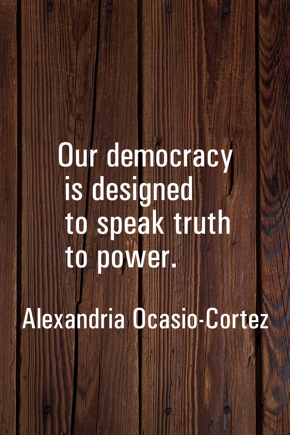 Our democracy is designed to speak truth to power.