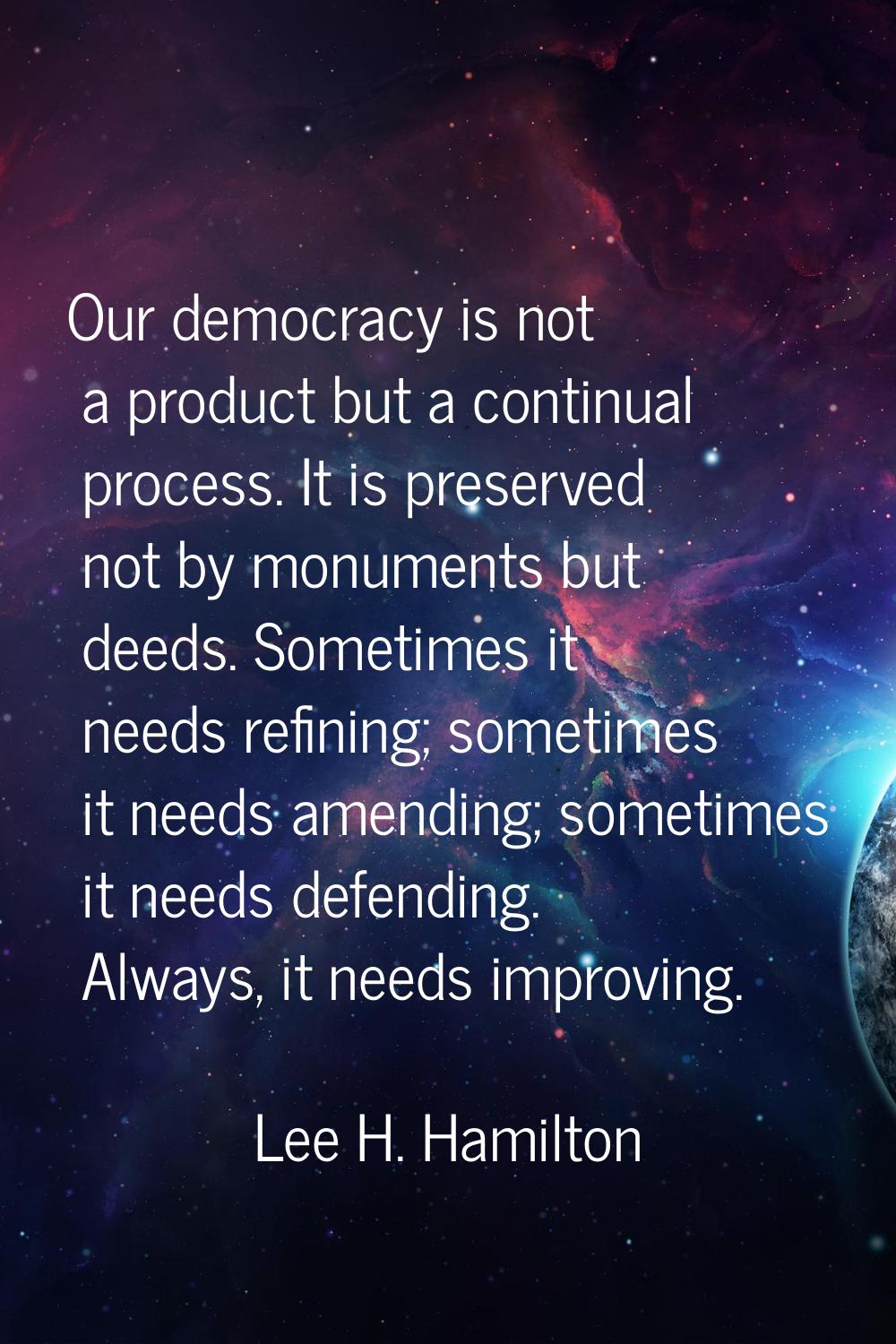 Our democracy is not a product but a continual process. It is preserved not by monuments but deeds.