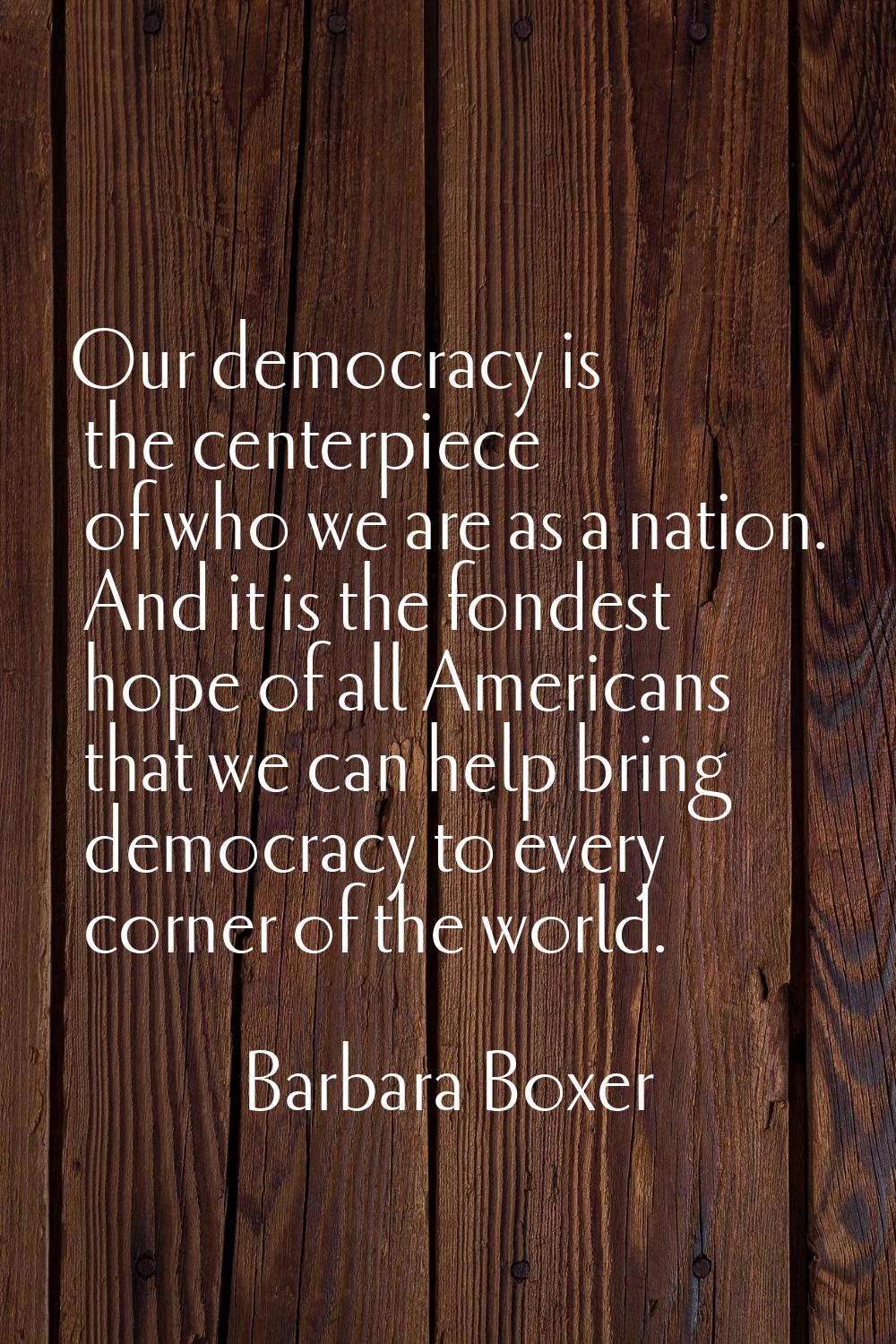 Our democracy is the centerpiece of who we are as a nation. And it is the fondest hope of all Ameri