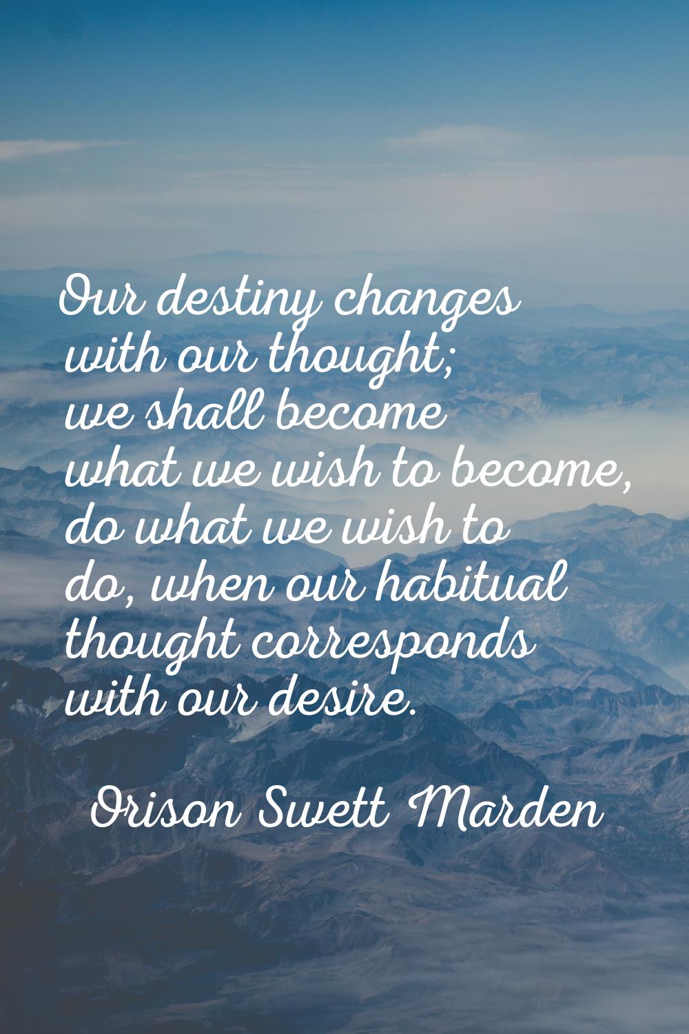 Our destiny changes with our thought; we shall become what we wish to become, do what we wish to do