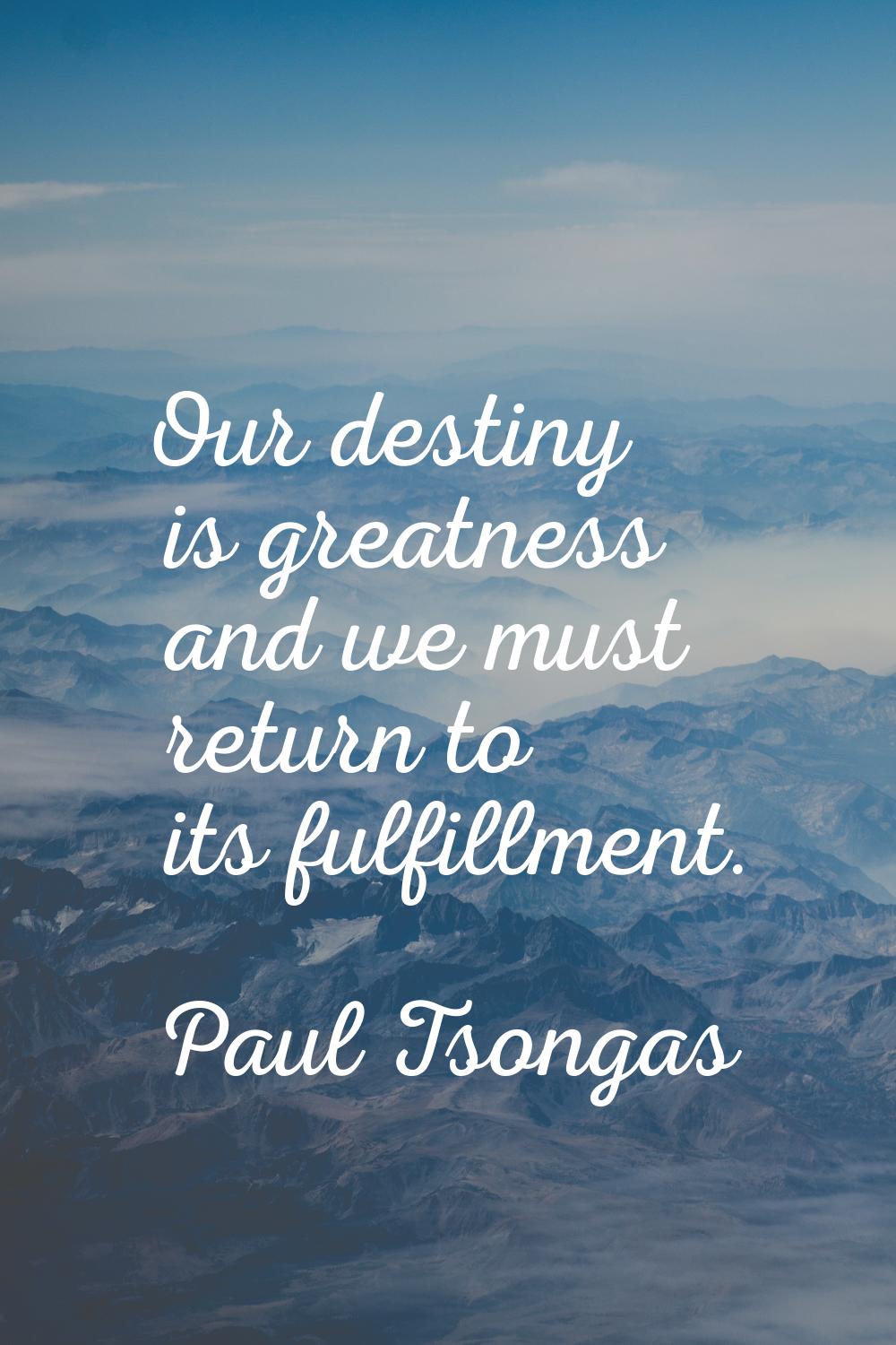 Our destiny is greatness and we must return to its fulfillment.