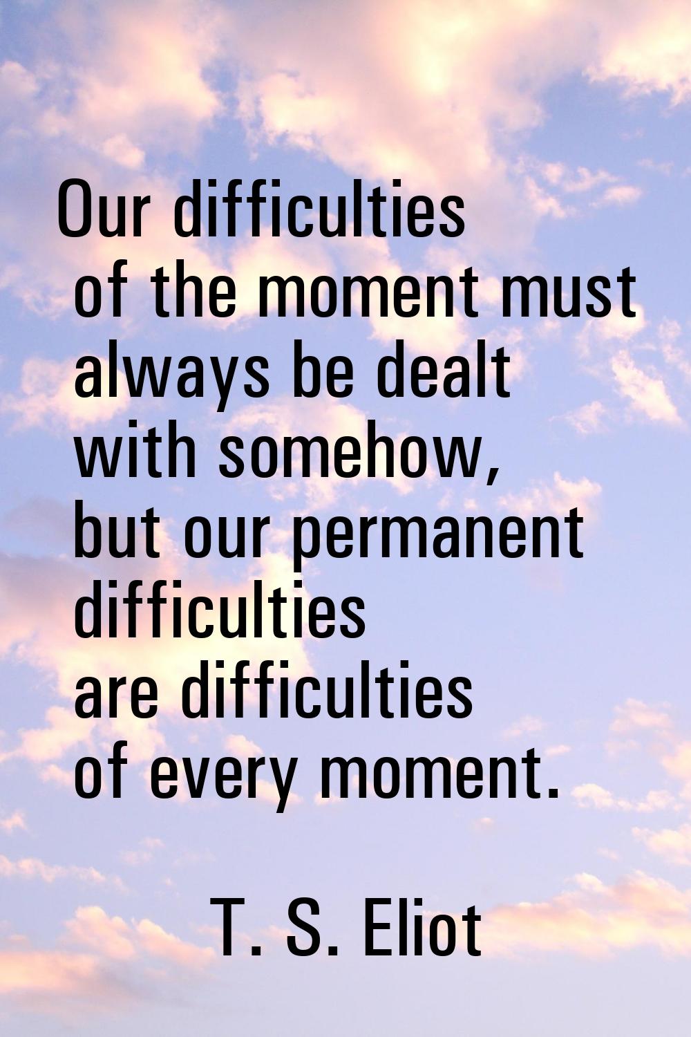 Our difficulties of the moment must always be dealt with somehow, but our permanent difficulties ar