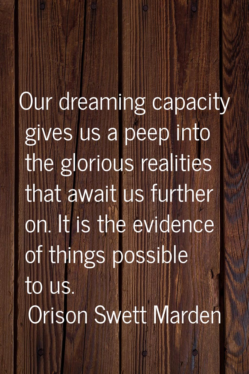 Our dreaming capacity gives us a peep into the glorious realities that await us further on. It is t