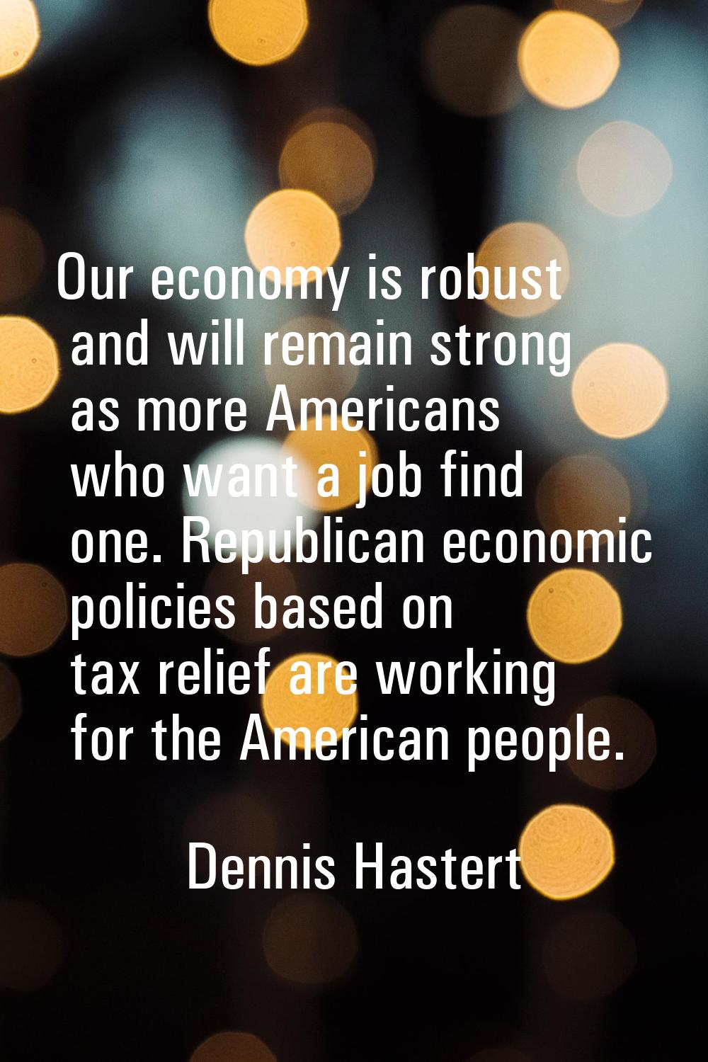 Our economy is robust and will remain strong as more Americans who want a job find one. Republican 