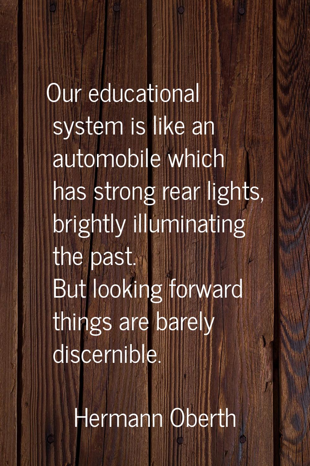 Our educational system is like an automobile which has strong rear lights, brightly illuminating th