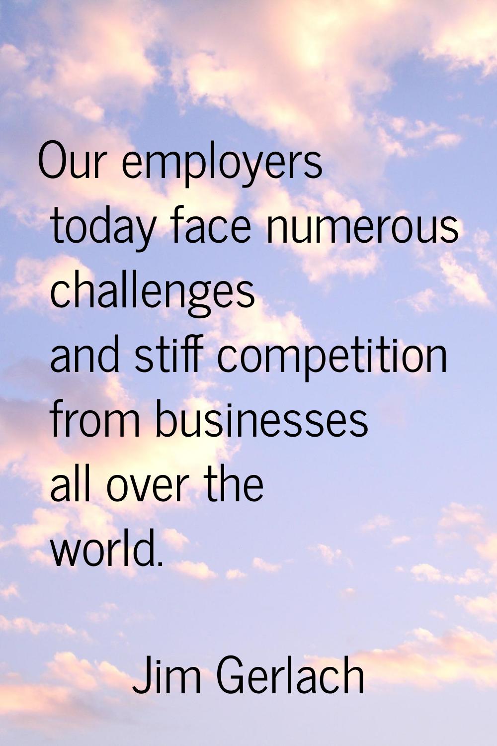 Our employers today face numerous challenges and stiff competition from businesses all over the wor