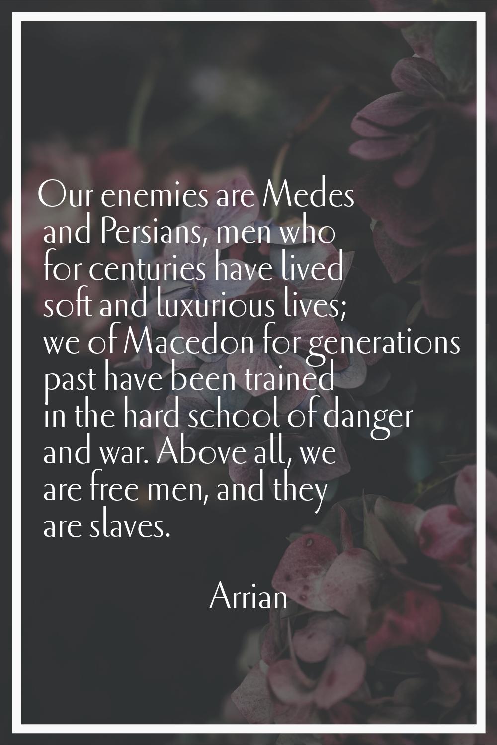 Our enemies are Medes and Persians, men who for centuries have lived soft and luxurious lives; we o