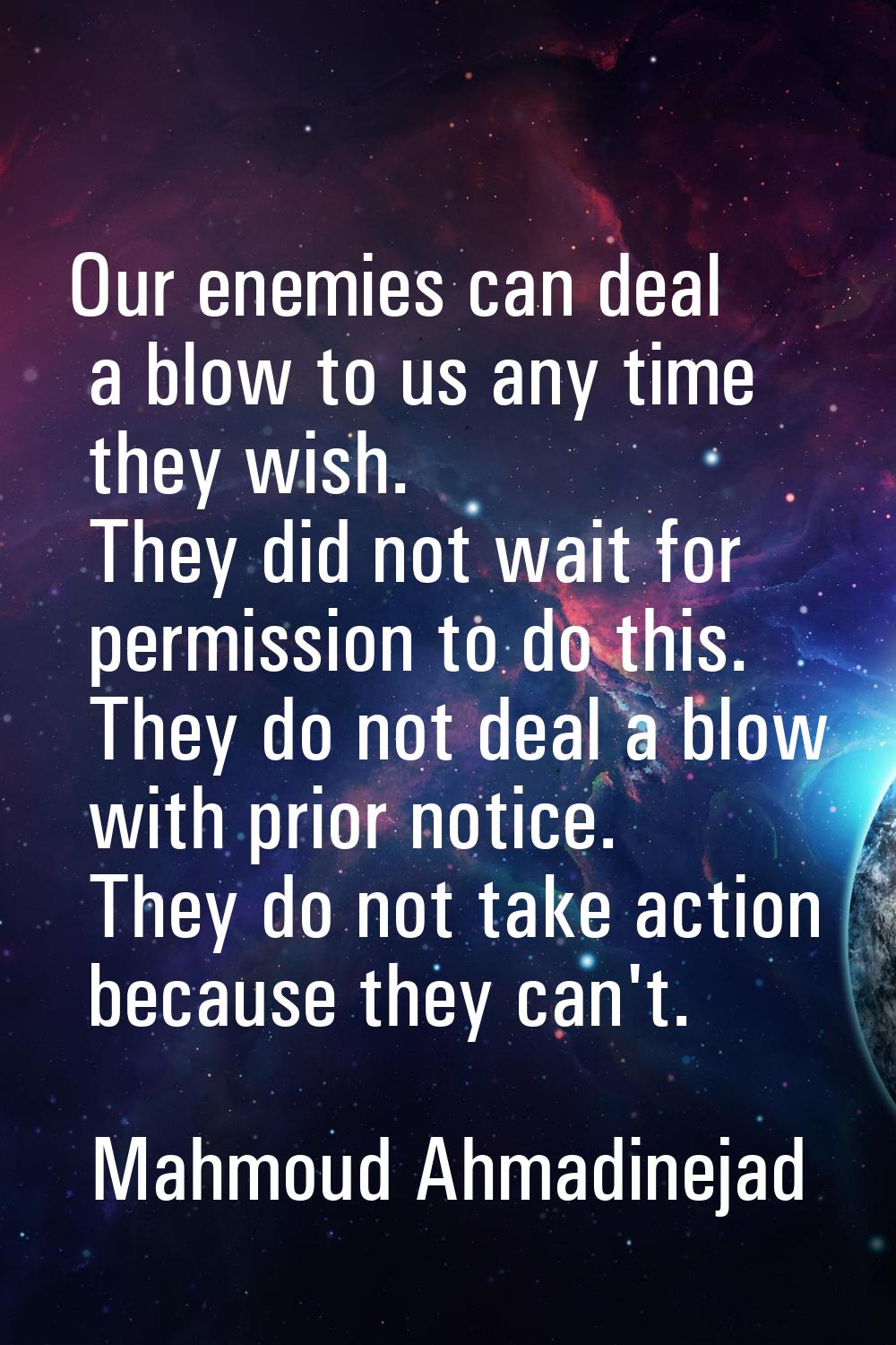 Our enemies can deal a blow to us any time they wish. They did not wait for permission to do this. 