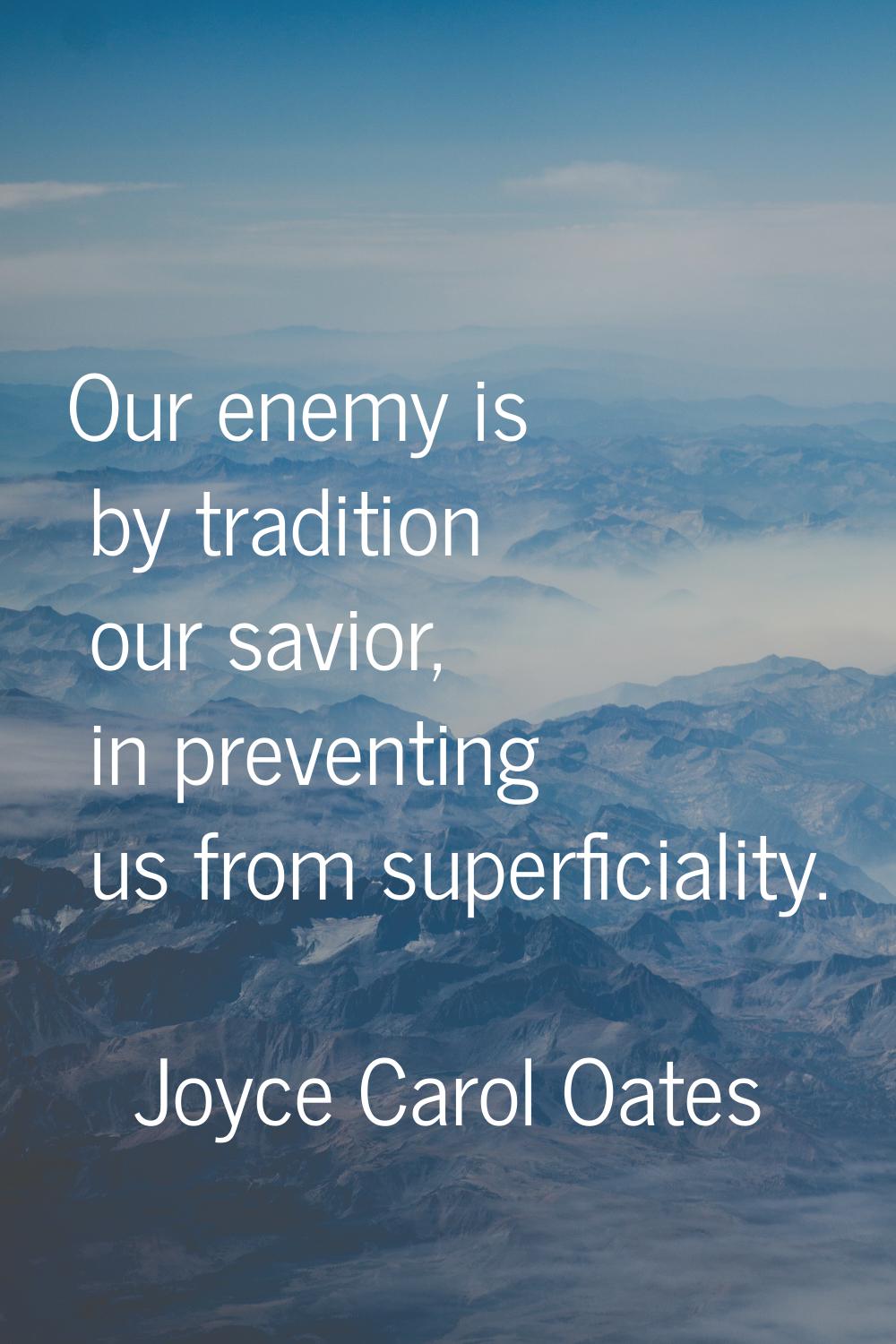 Our enemy is by tradition our savior, in preventing us from superficiality.