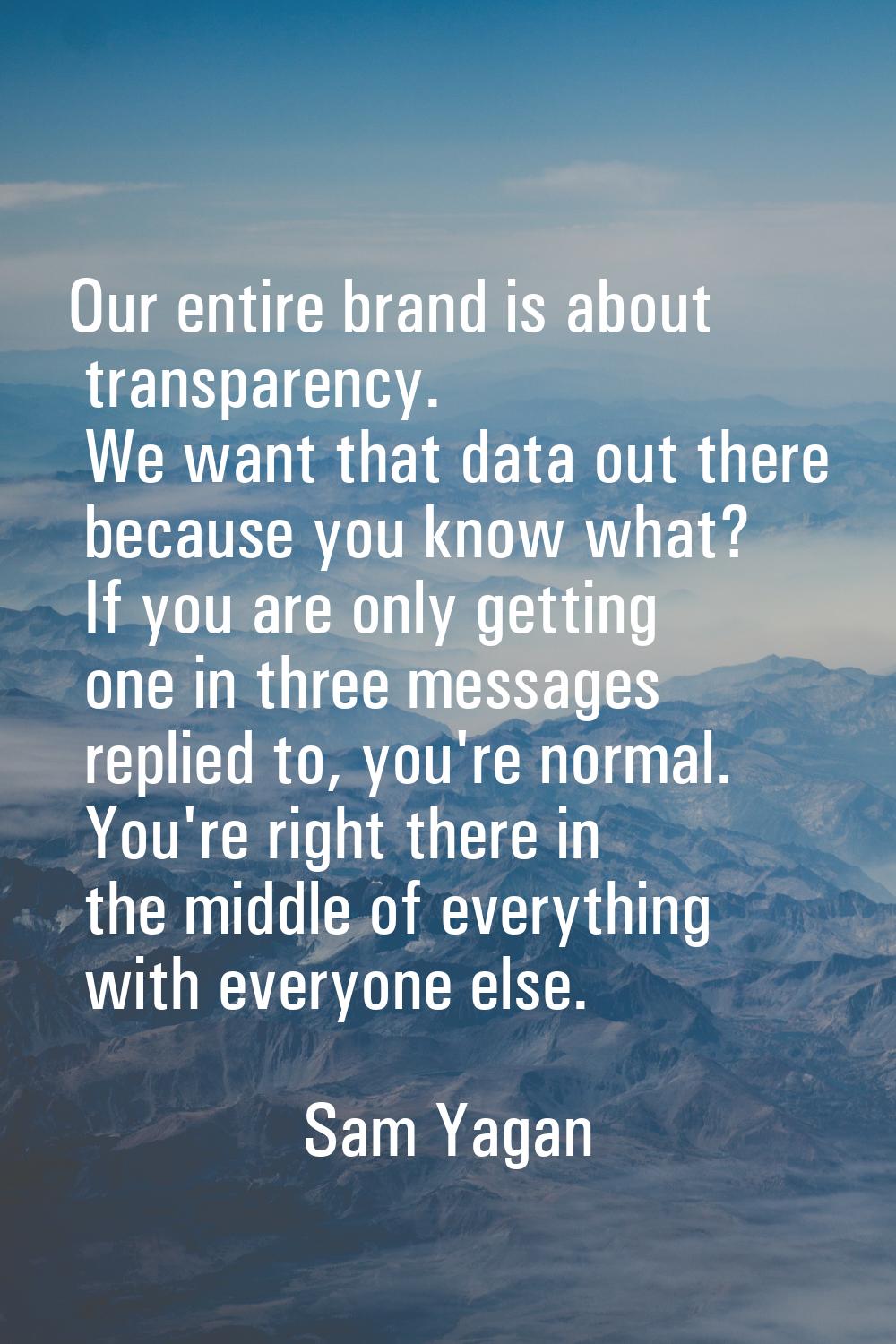 Our entire brand is about transparency. We want that data out there because you know what? If you a