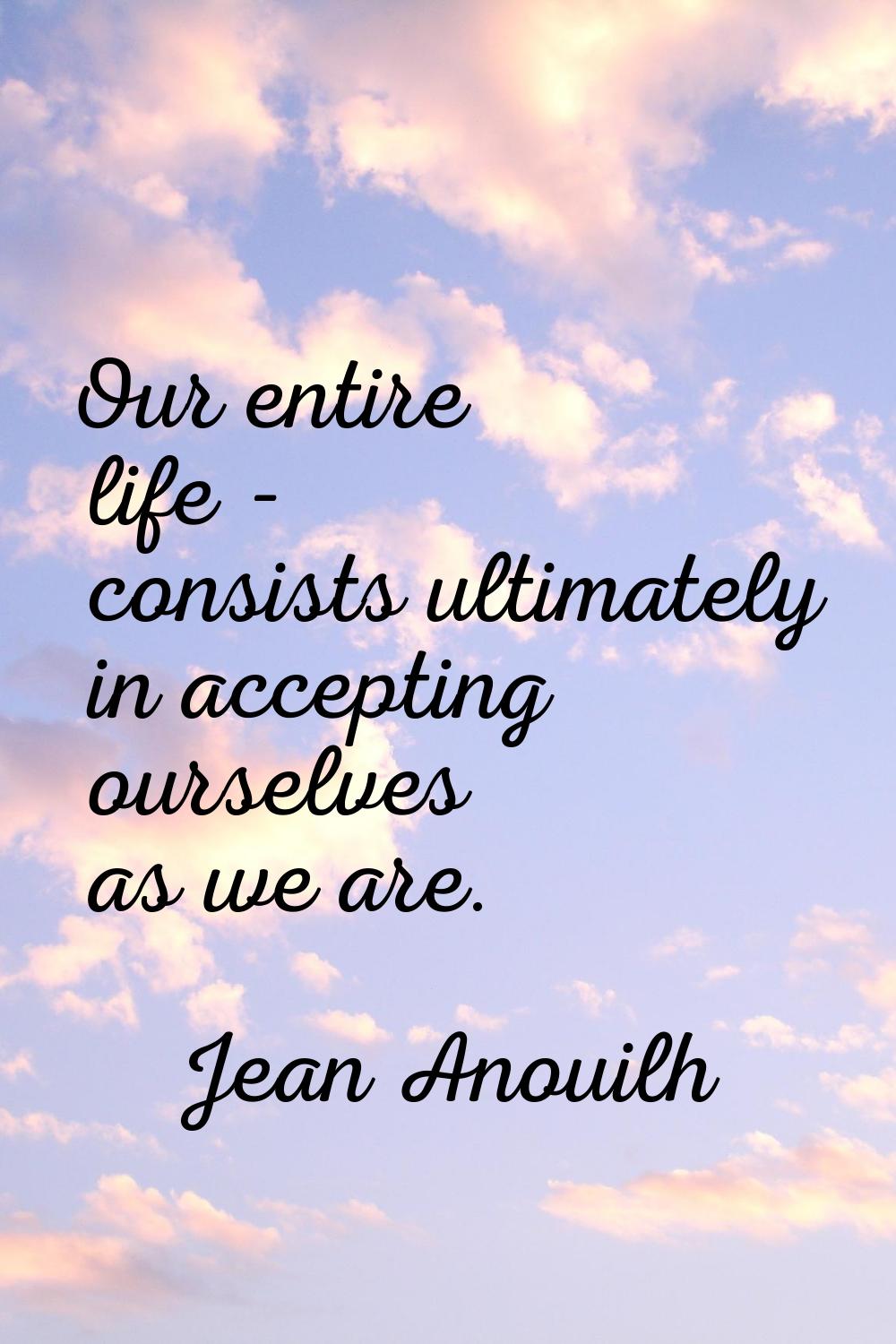 Our entire life - consists ultimately in accepting ourselves as we are.