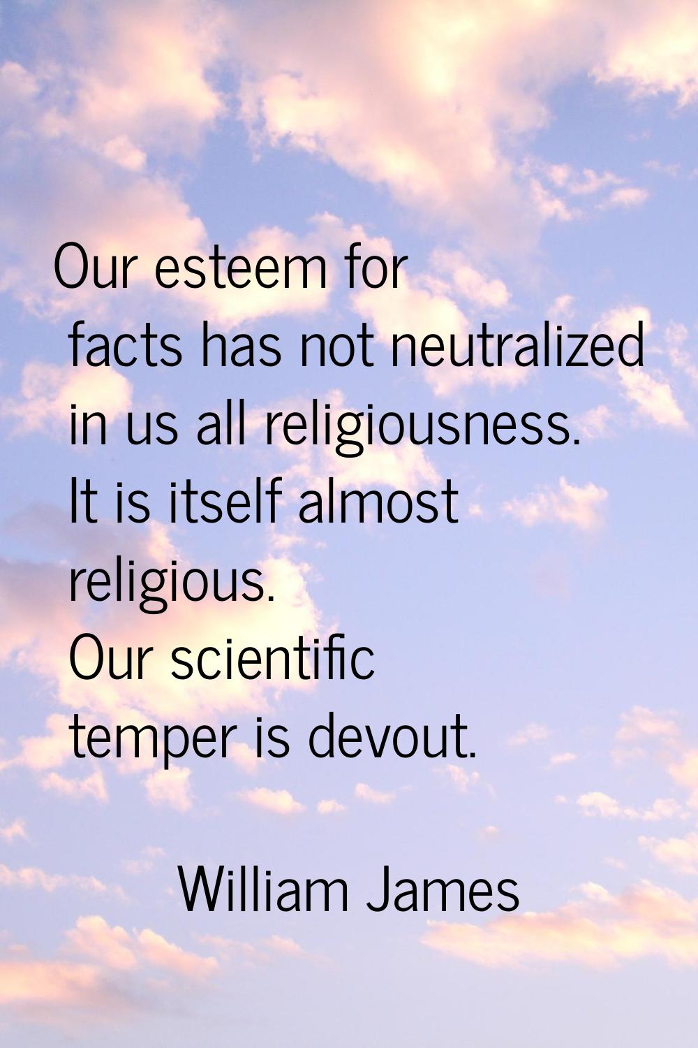 Our esteem for facts has not neutralized in us all religiousness. It is itself almost religious. Ou