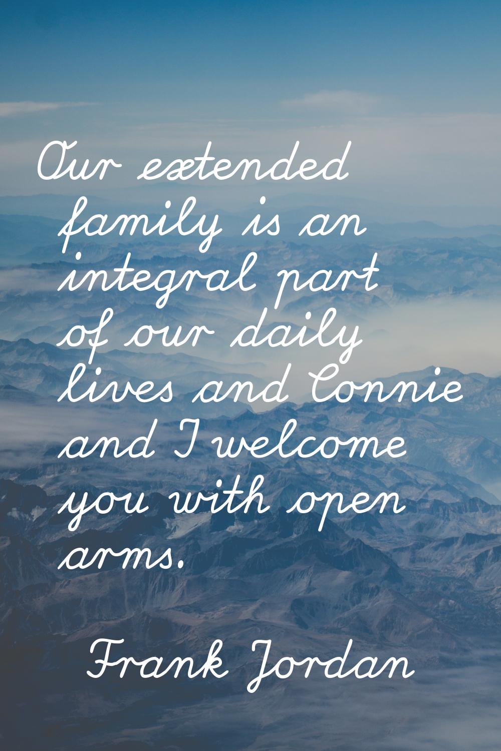 Our extended family is an integral part of our daily lives and Connie and I welcome you with open a