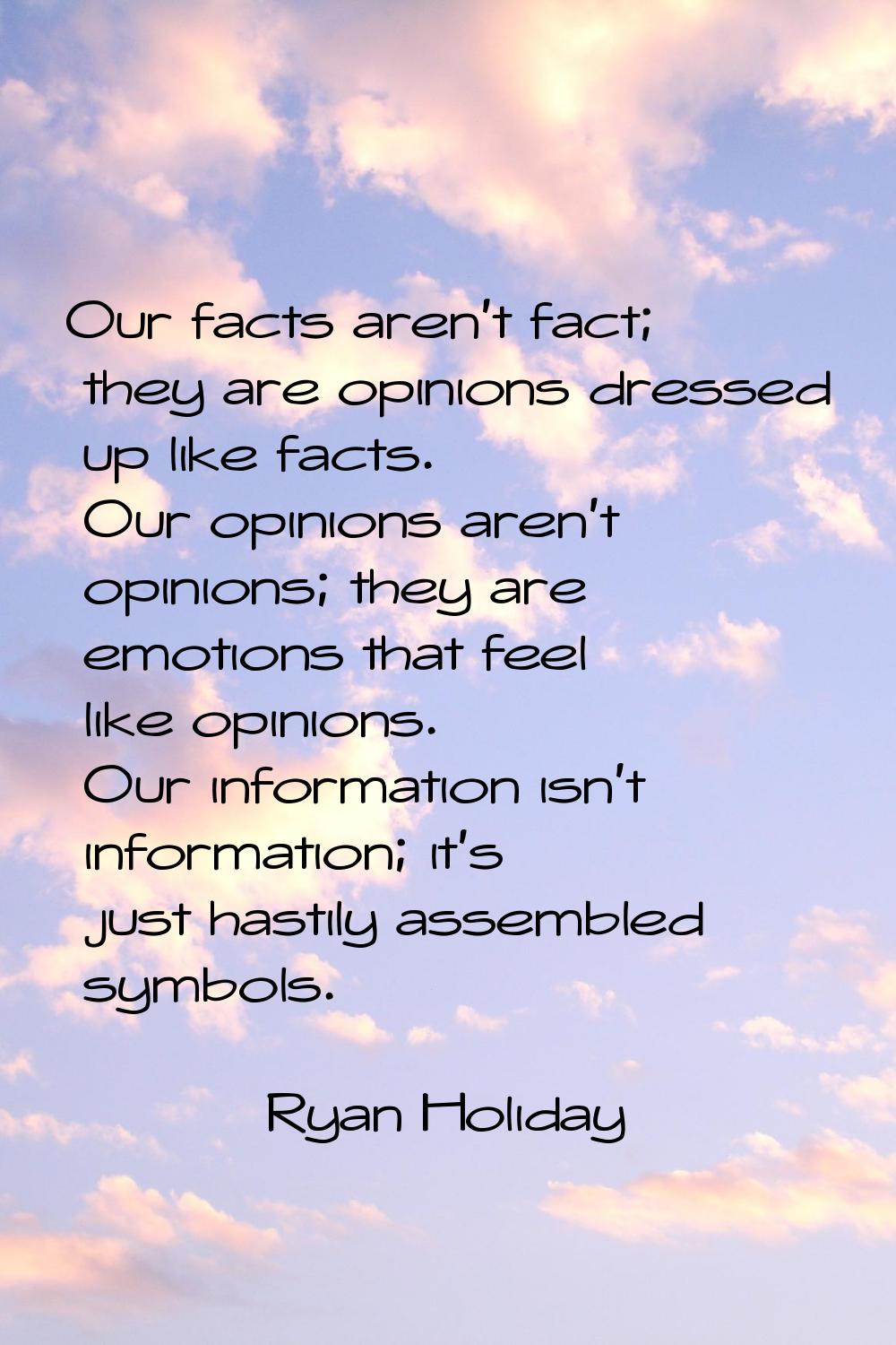 Our facts aren't fact; they are opinions dressed up like facts. Our opinions aren't opinions; they 