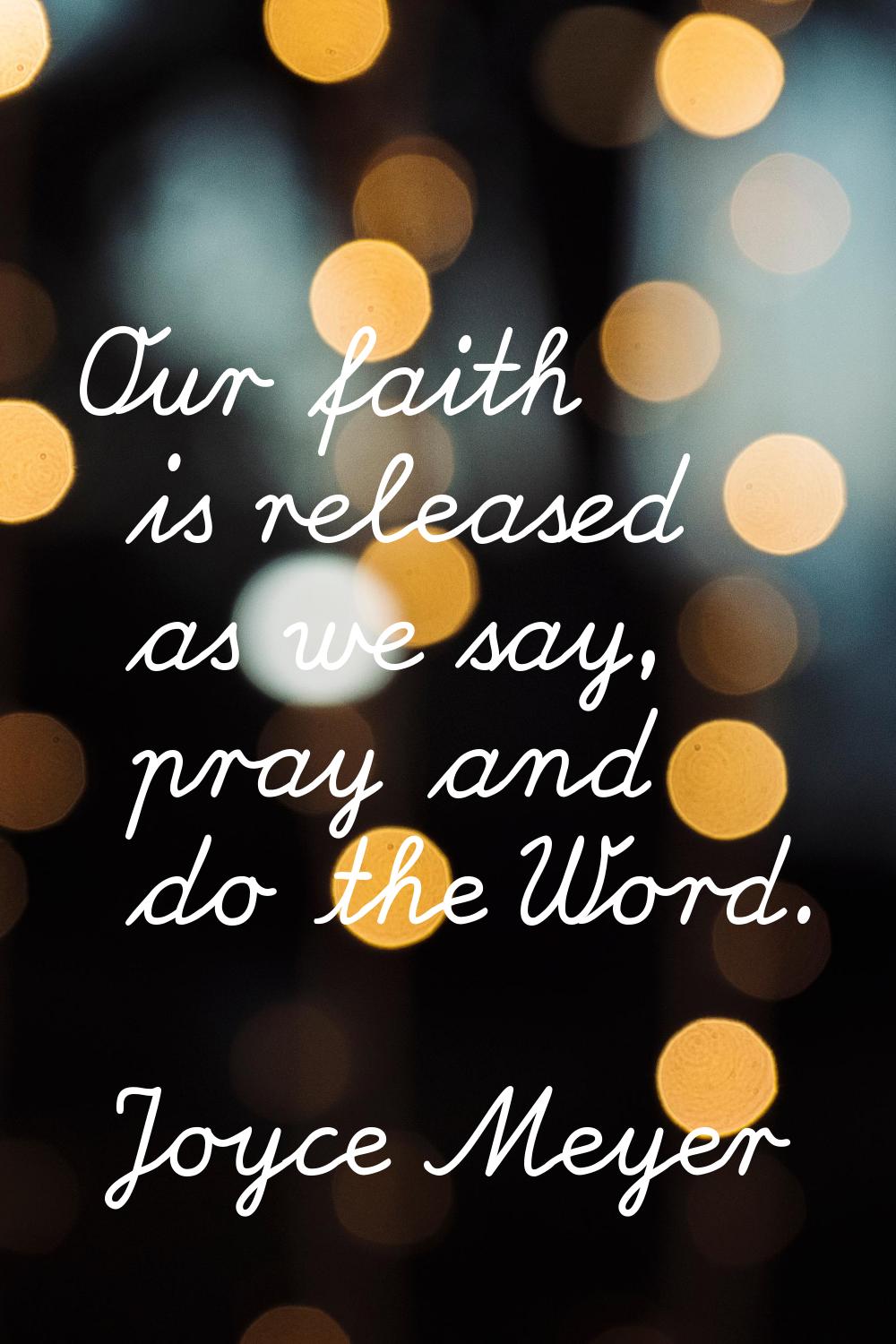 Our faith is released as we say, pray and do the Word.