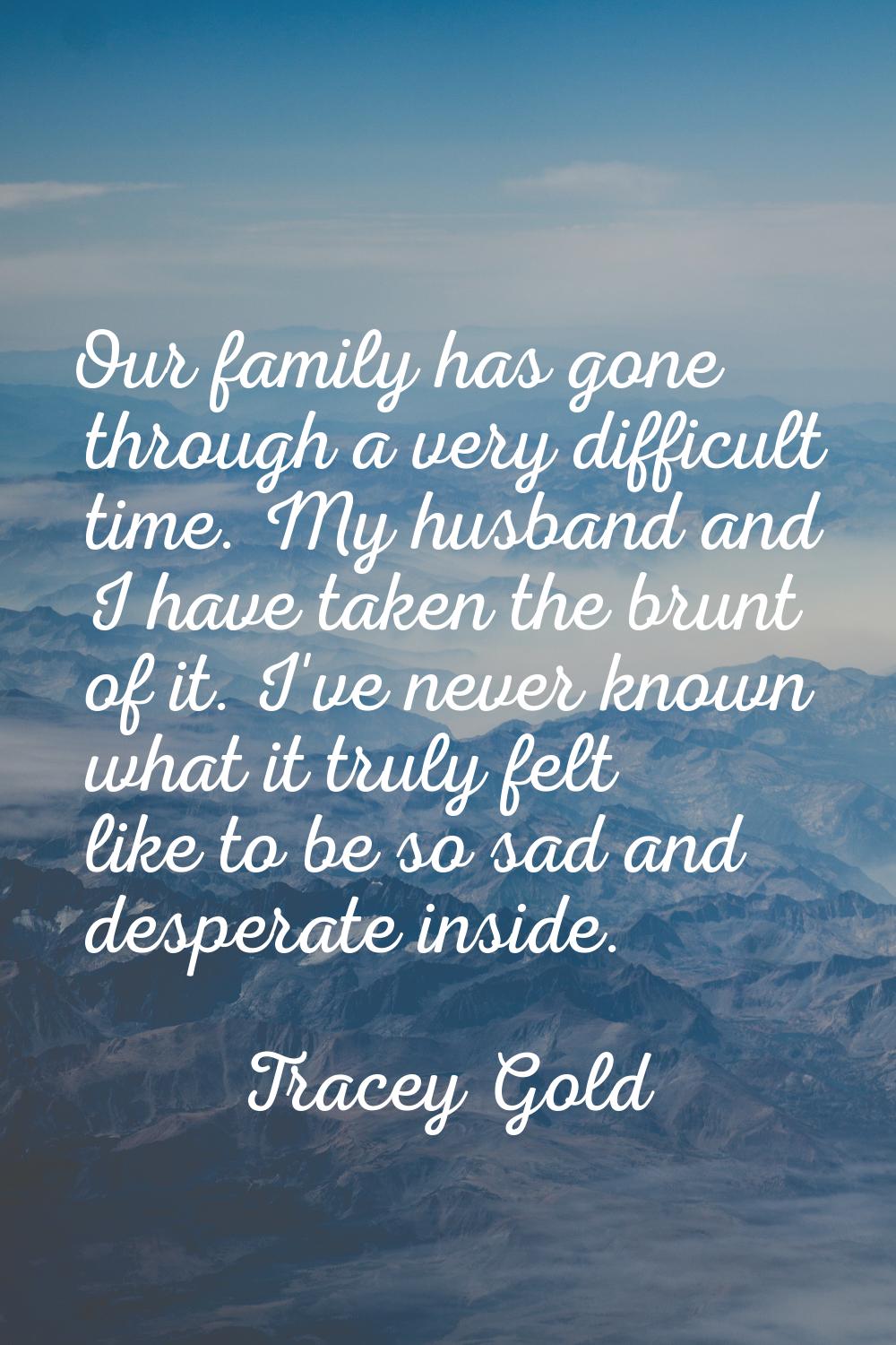 Our family has gone through a very difficult time. My husband and I have taken the brunt of it. I'v