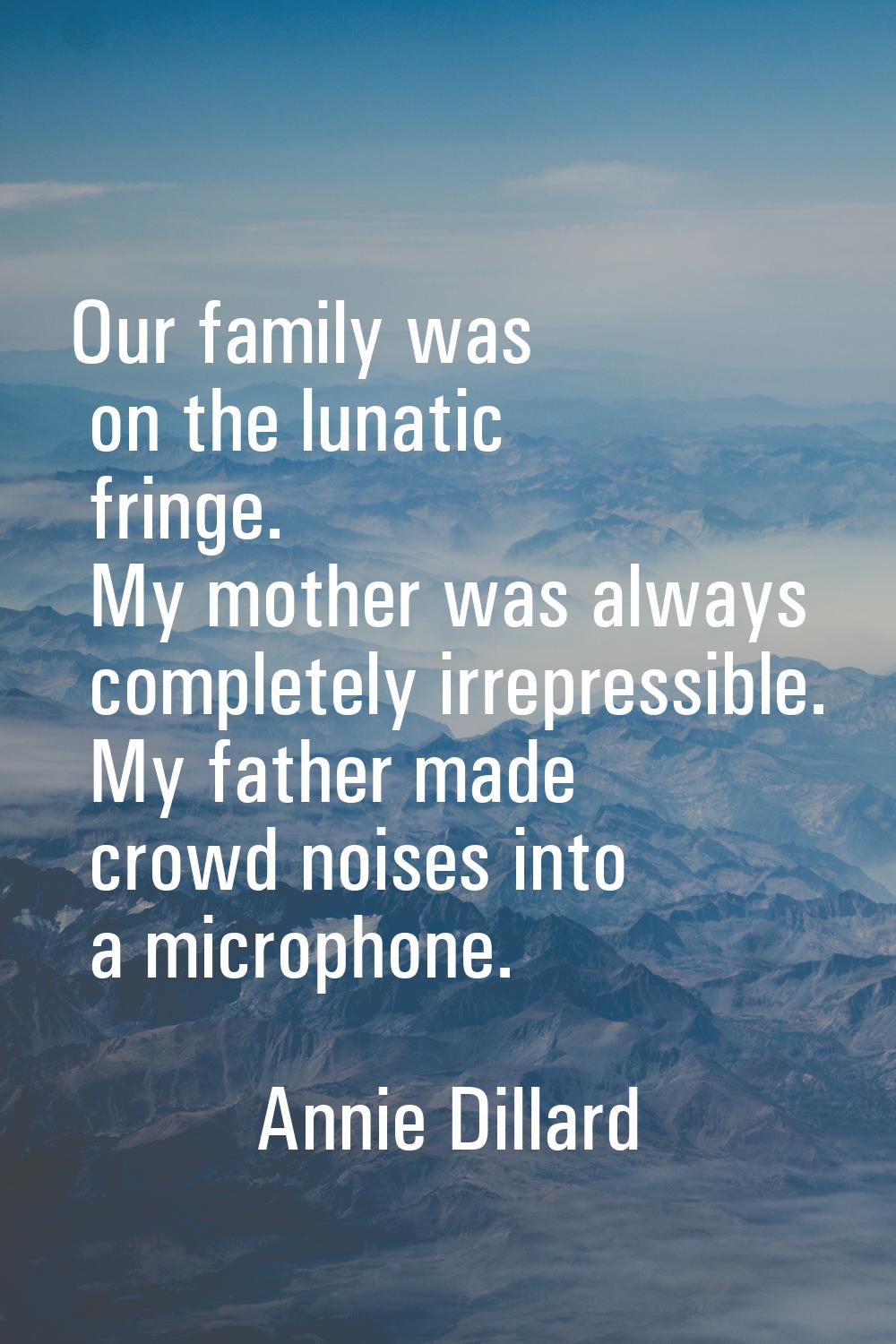 Our family was on the lunatic fringe. My mother was always completely irrepressible. My father made