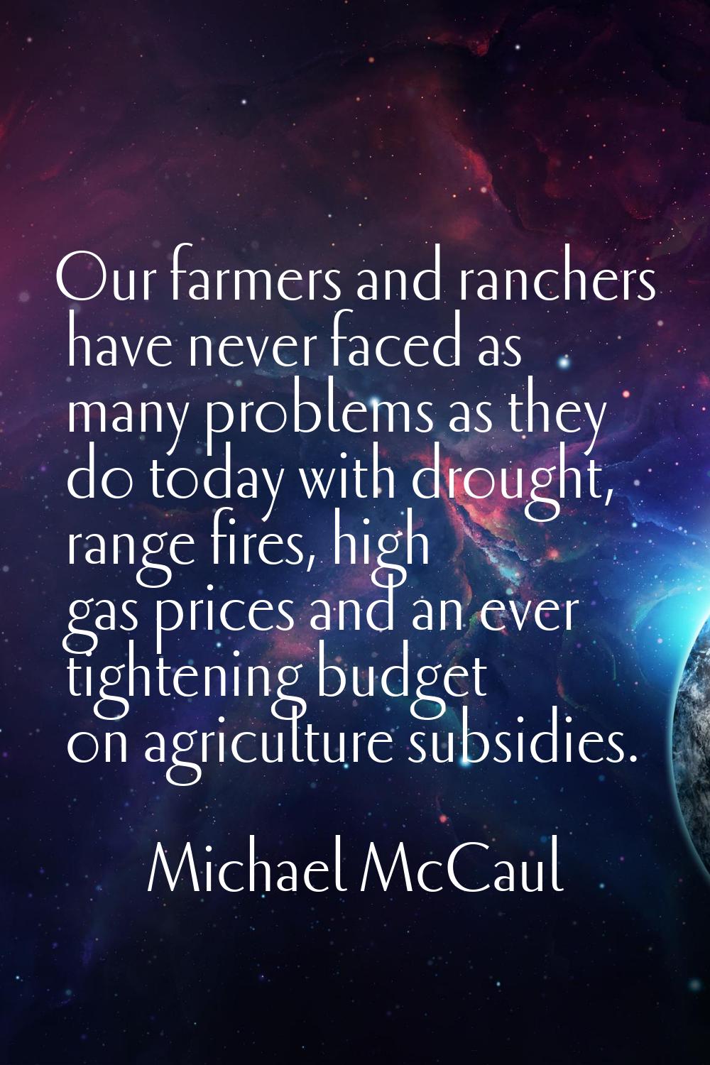 Our farmers and ranchers have never faced as many problems as they do today with drought, range fir