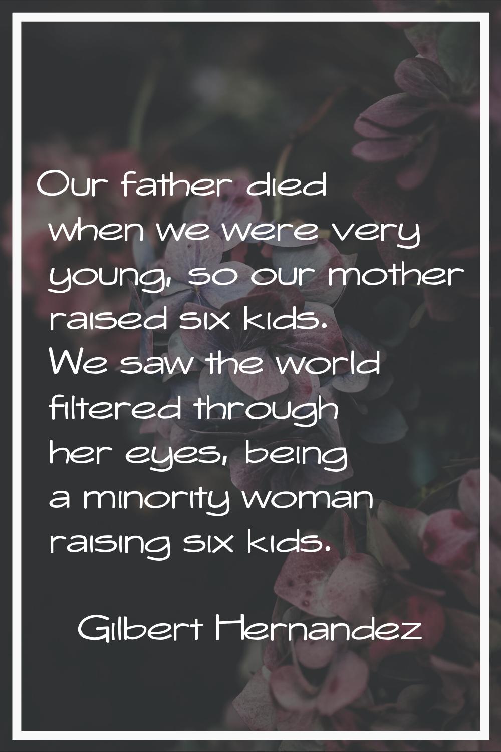 Our father died when we were very young, so our mother raised six kids. We saw the world filtered t