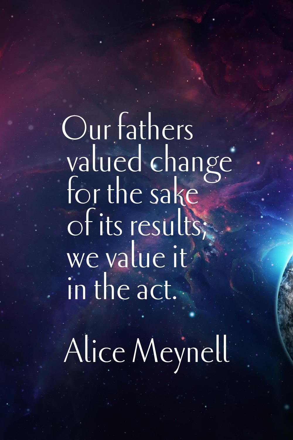 Our fathers valued change for the sake of its results; we value it in the act.