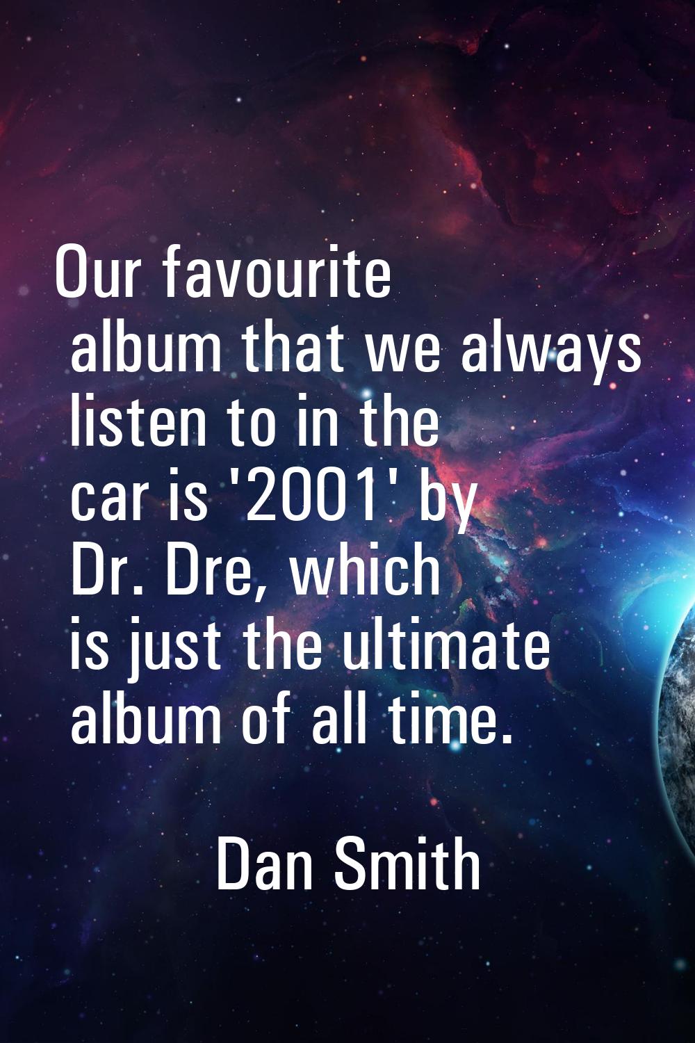 Our favourite album that we always listen to in the car is '2001' by Dr. Dre, which is just the ult