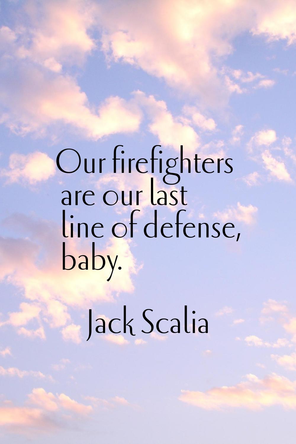 Our firefighters are our last line of defense, baby.