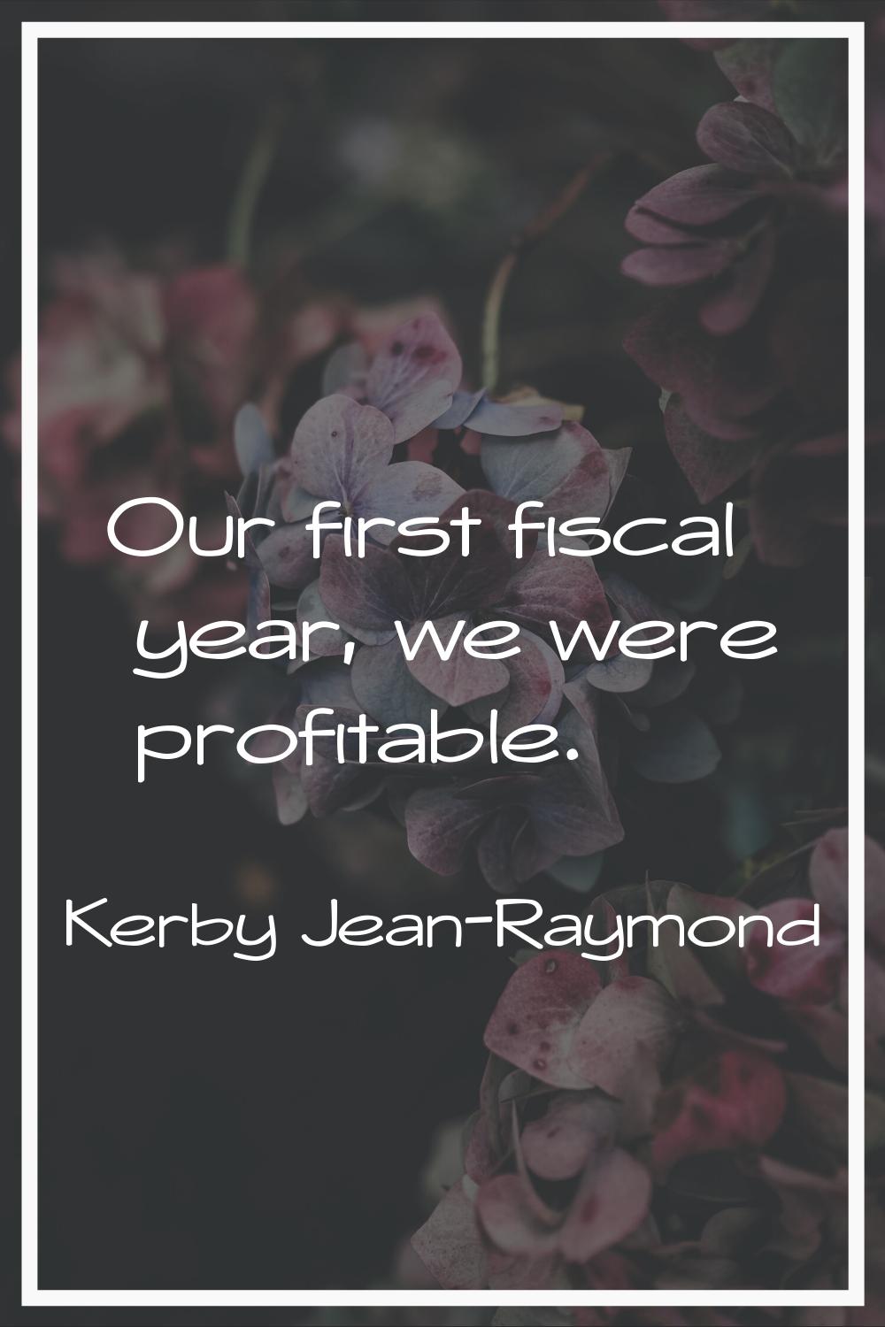Our first fiscal year, we were profitable.