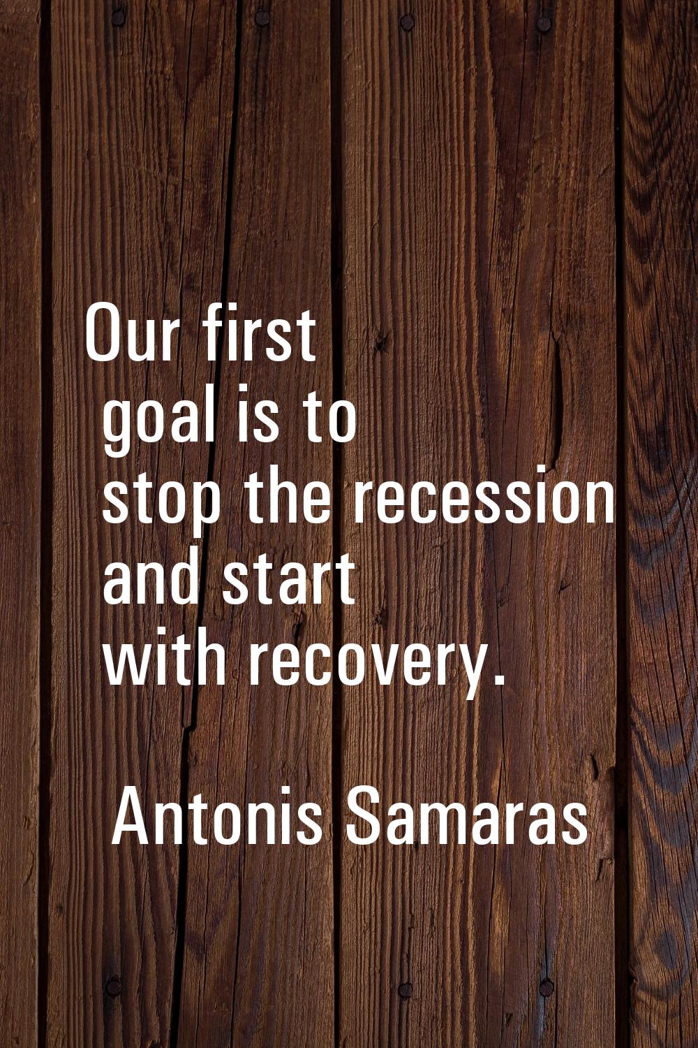 Our first goal is to stop the recession and start with recovery.