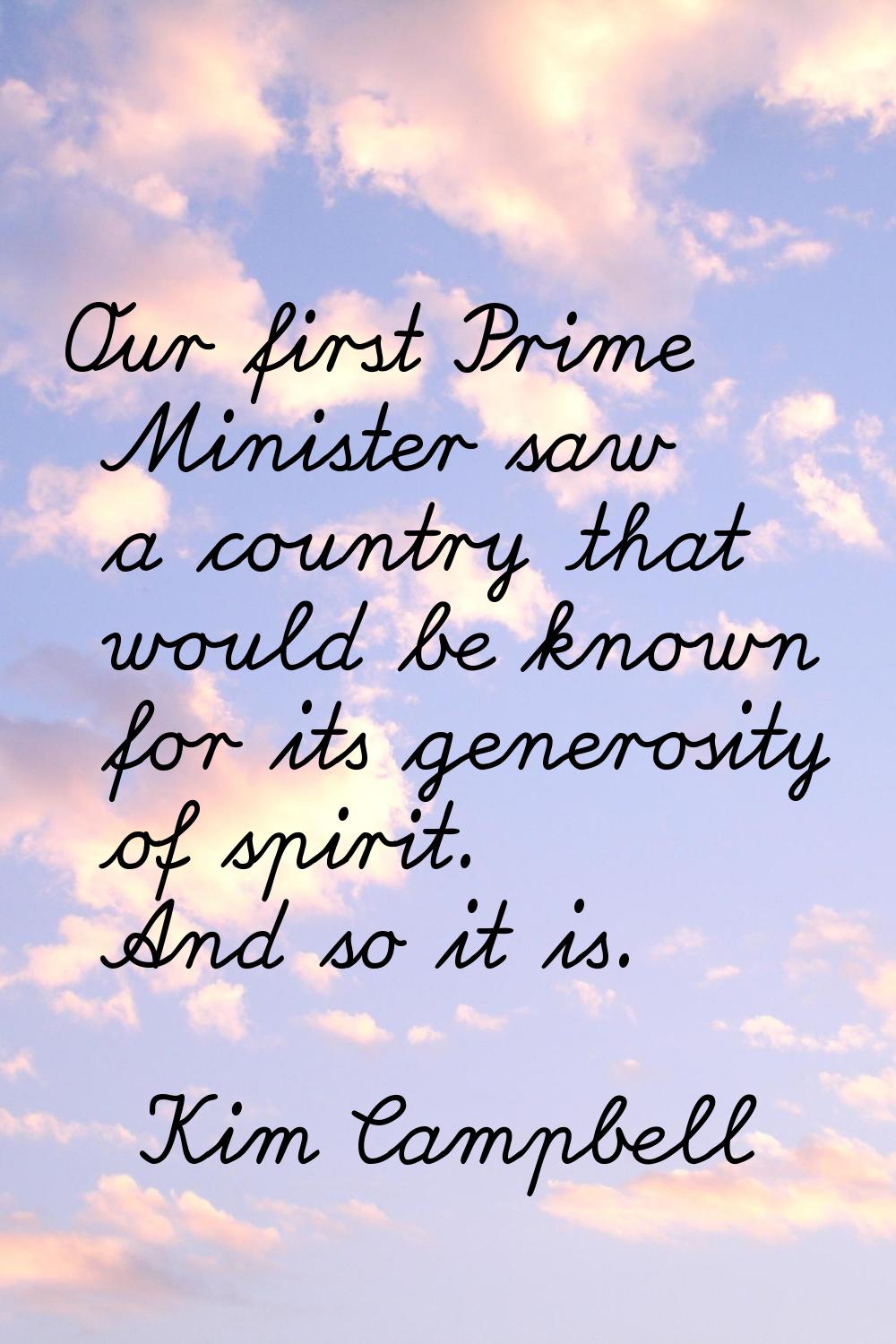 Our first Prime Minister saw a country that would be known for its generosity of spirit. And so it 