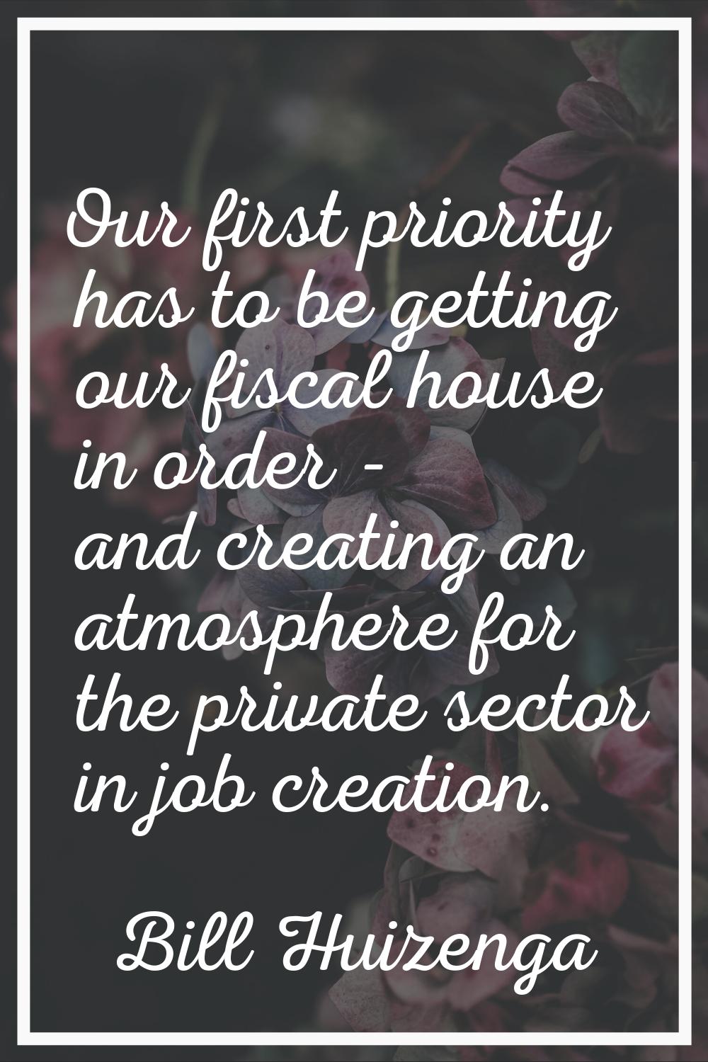 Our first priority has to be getting our fiscal house in order - and creating an atmosphere for the