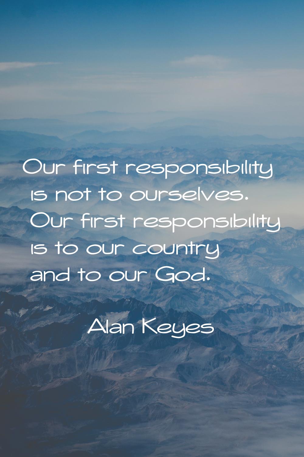 Our first responsibility is not to ourselves. Our first responsibility is to our country and to our
