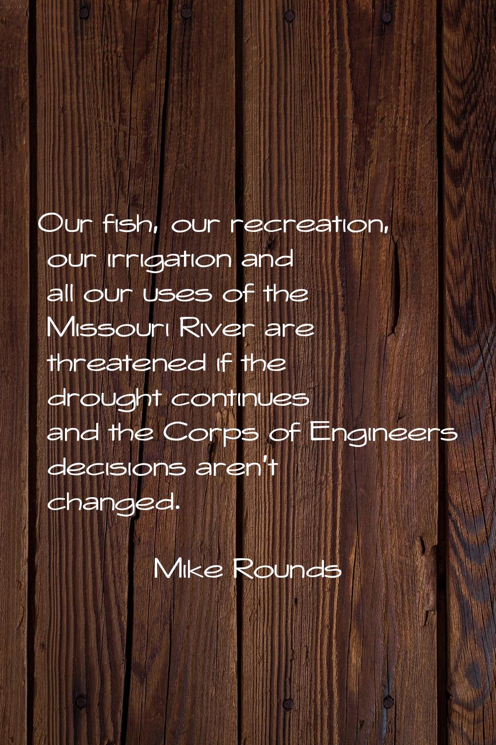 Our fish, our recreation, our irrigation and all our uses of the Missouri River are threatened if t