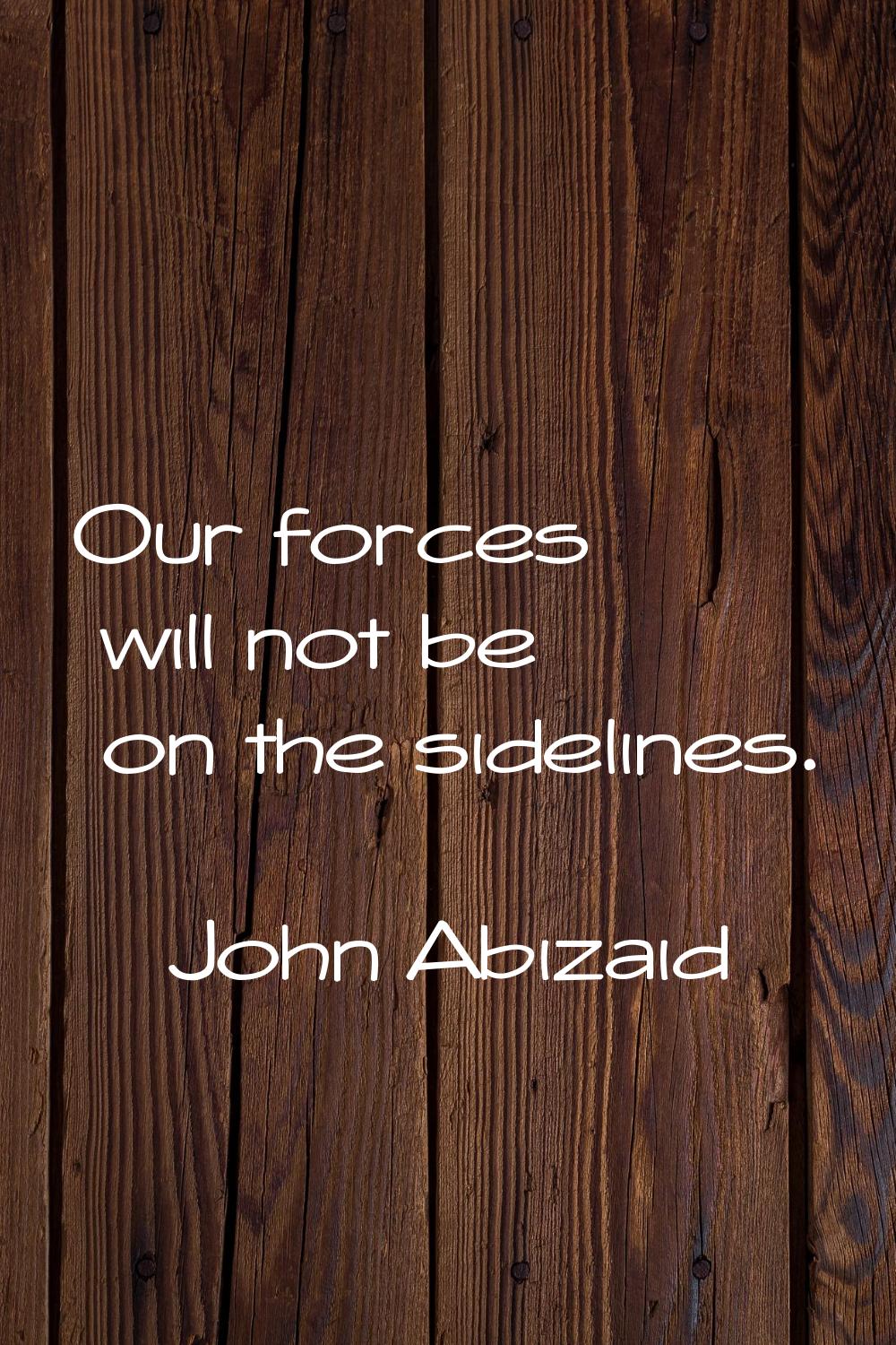 Our forces will not be on the sidelines.