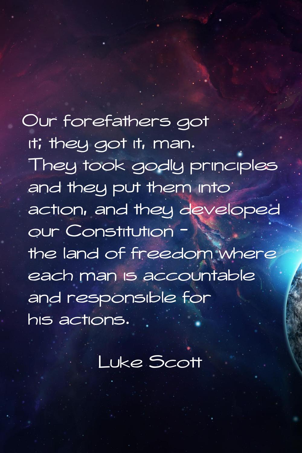 Our forefathers got it; they got it, man. They took godly principles and they put them into action,
