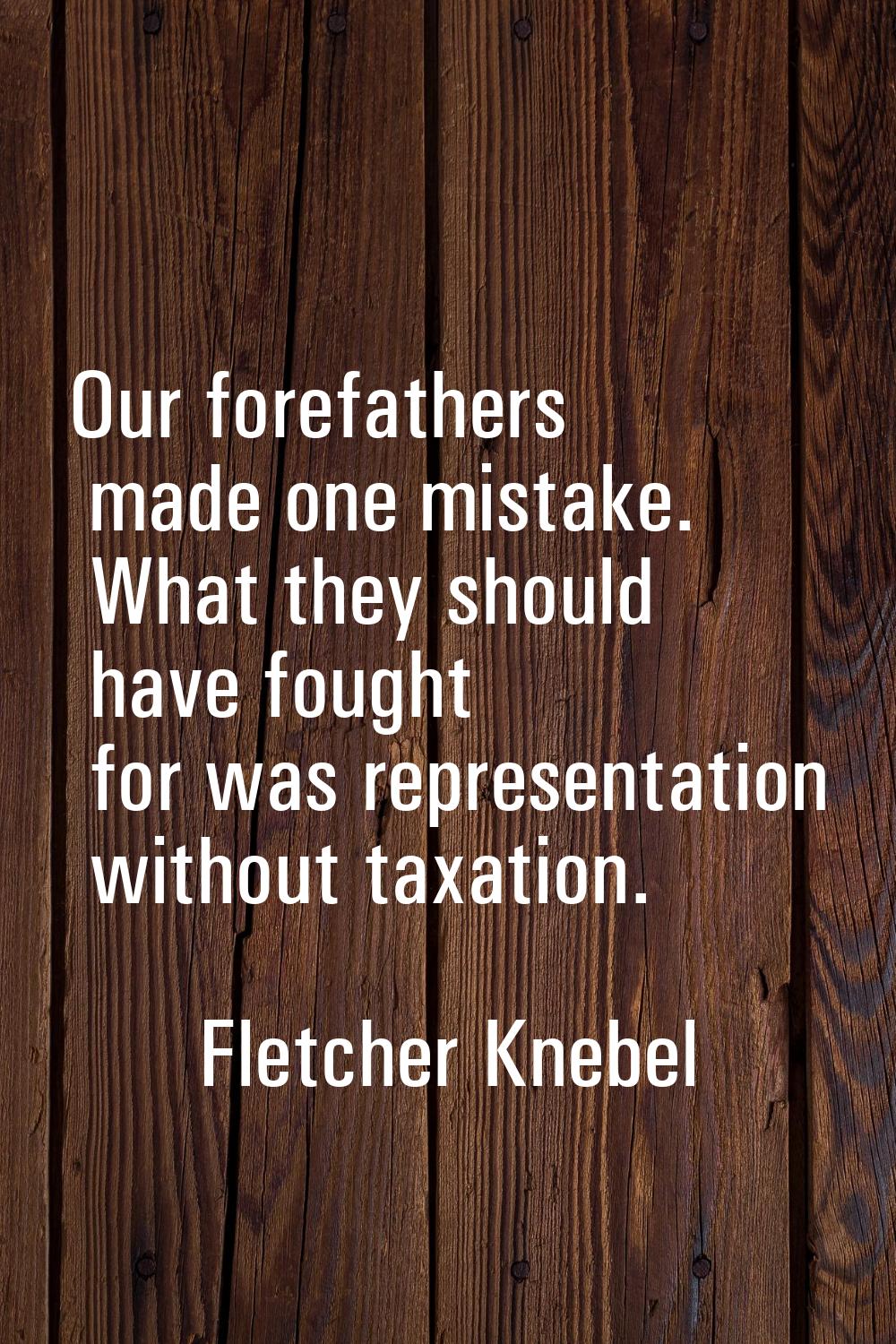 Our forefathers made one mistake. What they should have fought for was representation without taxat