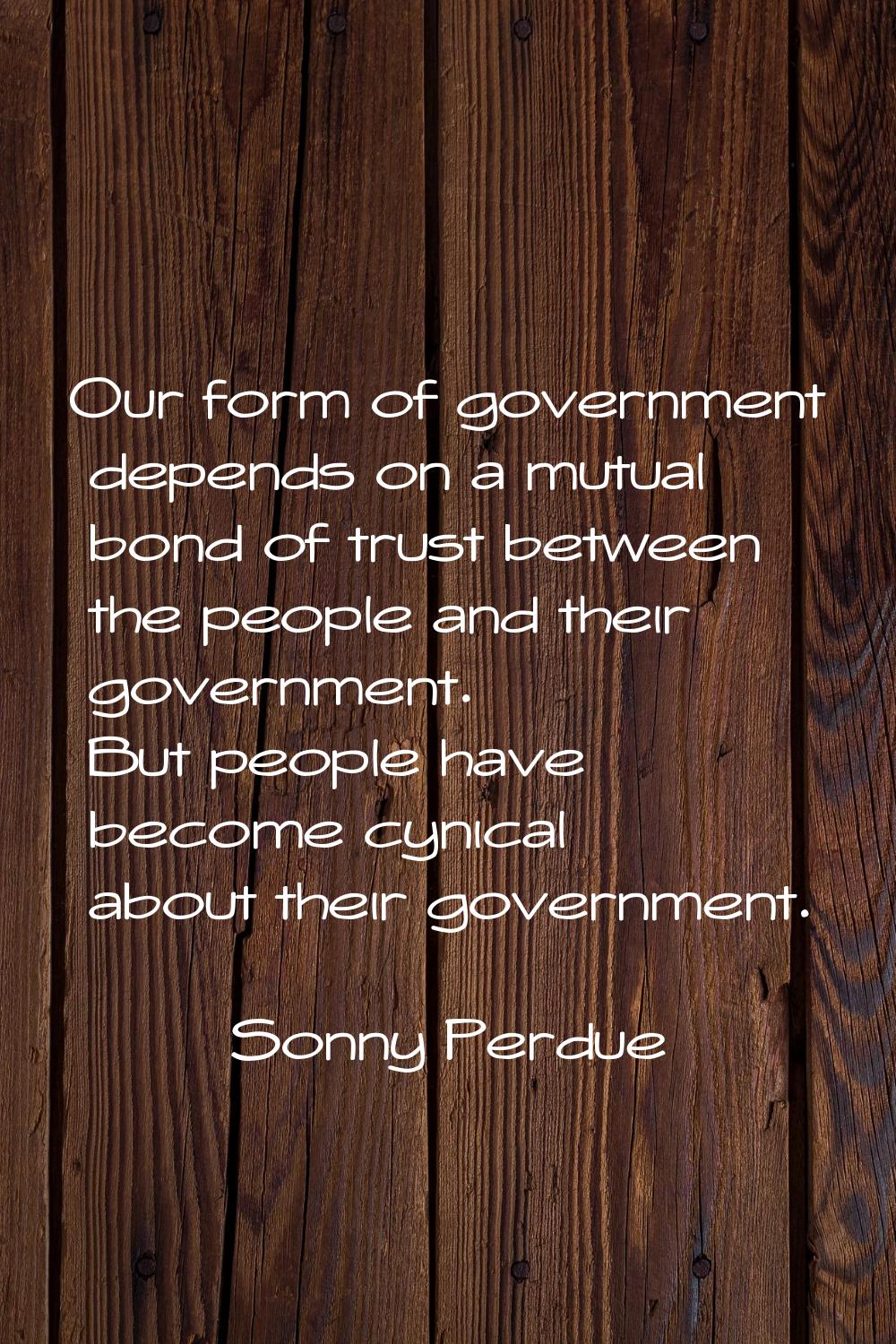 Our form of government depends on a mutual bond of trust between the people and their government. B