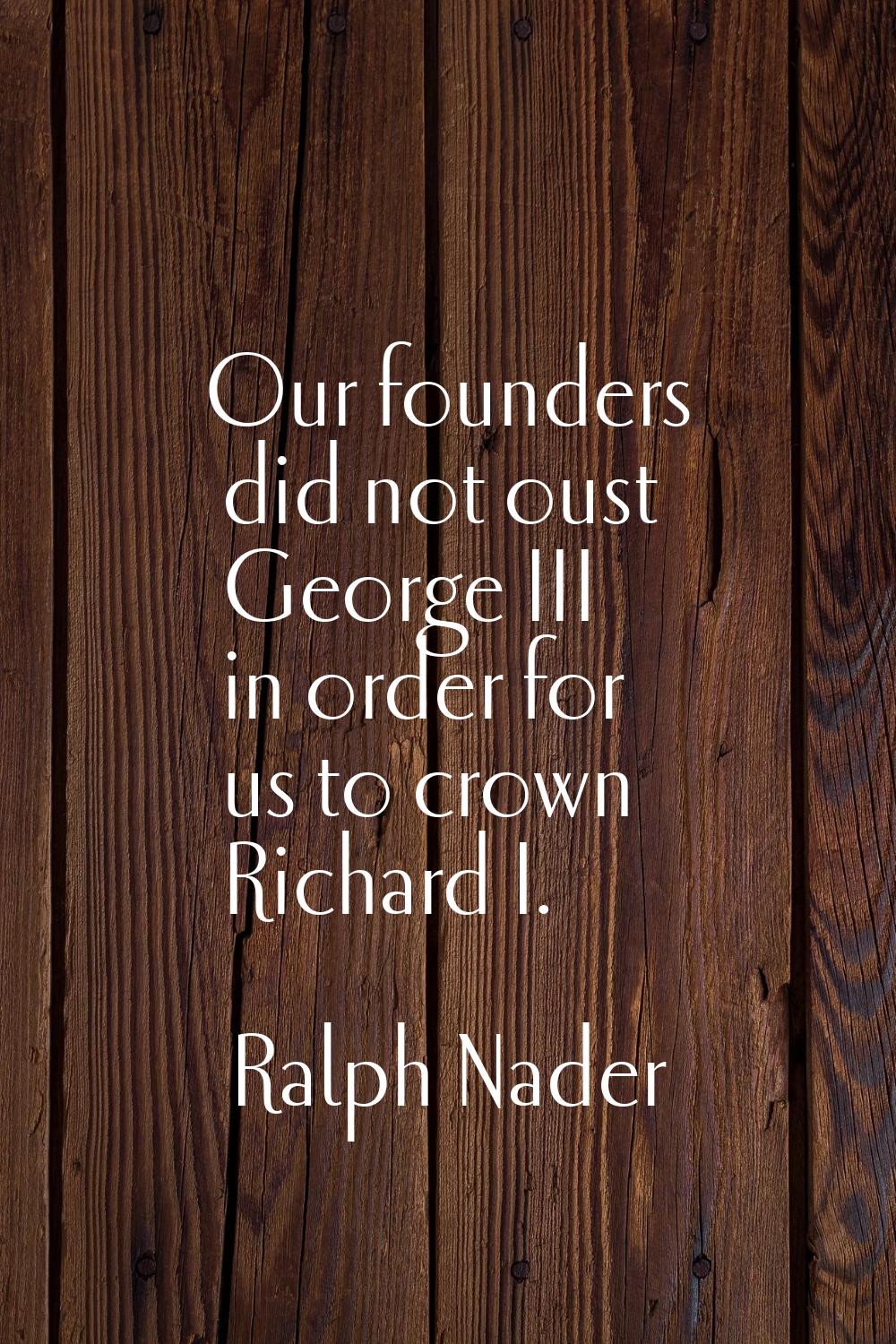 Our founders did not oust George III in order for us to crown Richard I.