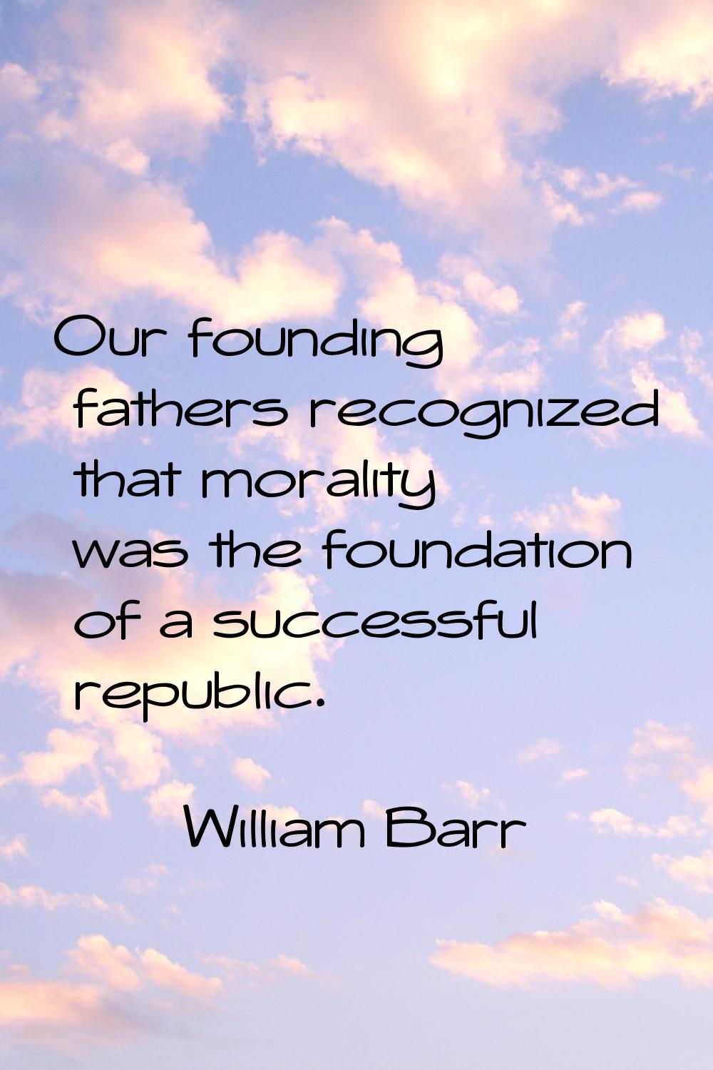 Our founding fathers recognized that morality was the foundation of a successful republic.