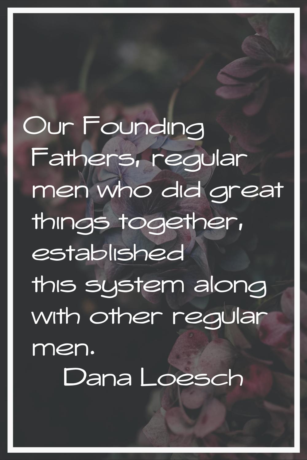 Our Founding Fathers, regular men who did great things together, established this system along with