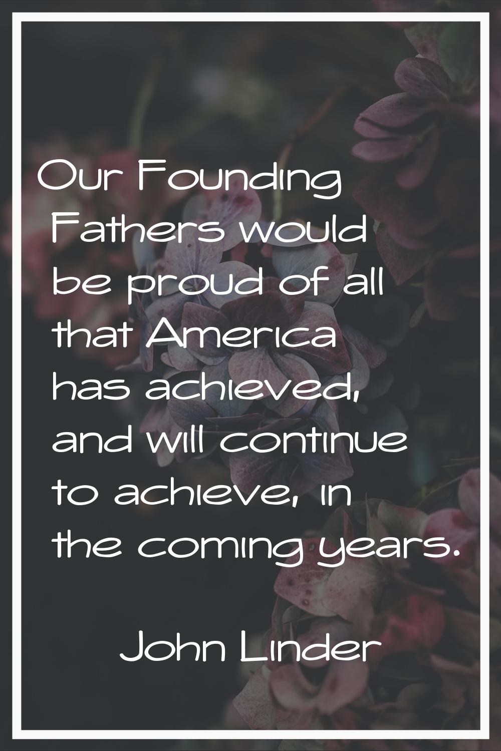 Our Founding Fathers would be proud of all that America has achieved, and will continue to achieve,