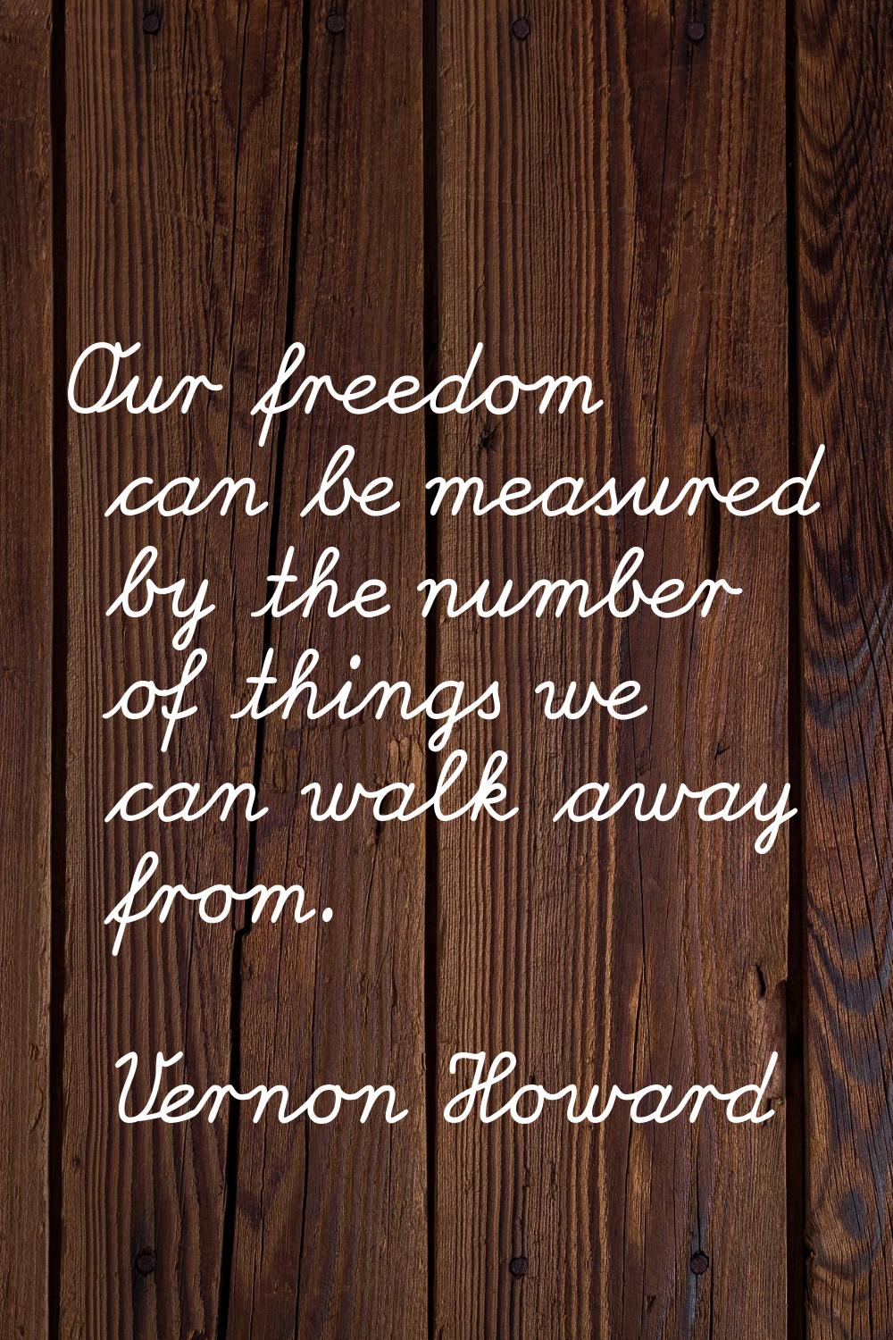 Our freedom can be measured by the number of things we can walk away from.