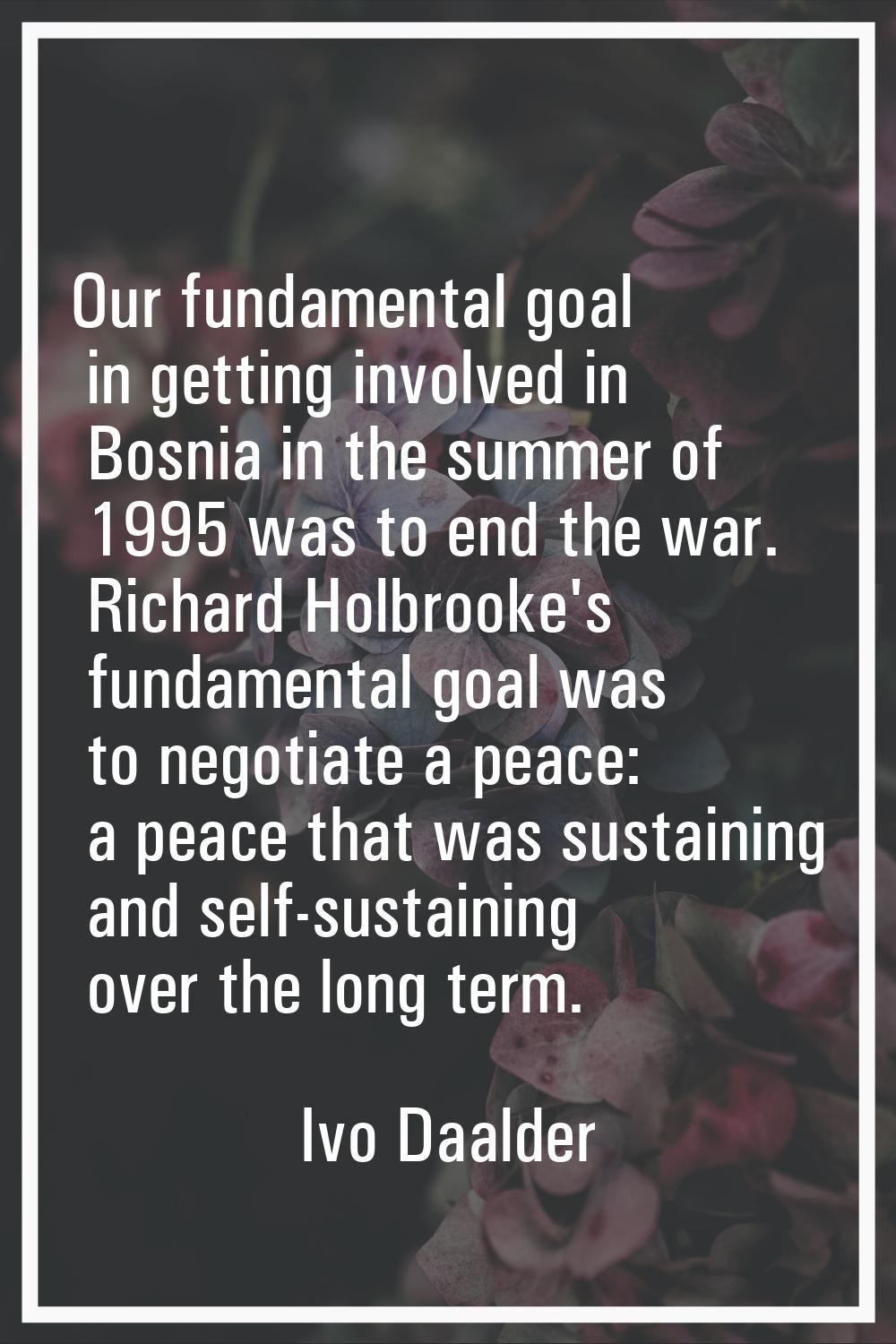 Our fundamental goal in getting involved in Bosnia in the summer of 1995 was to end the war. Richar